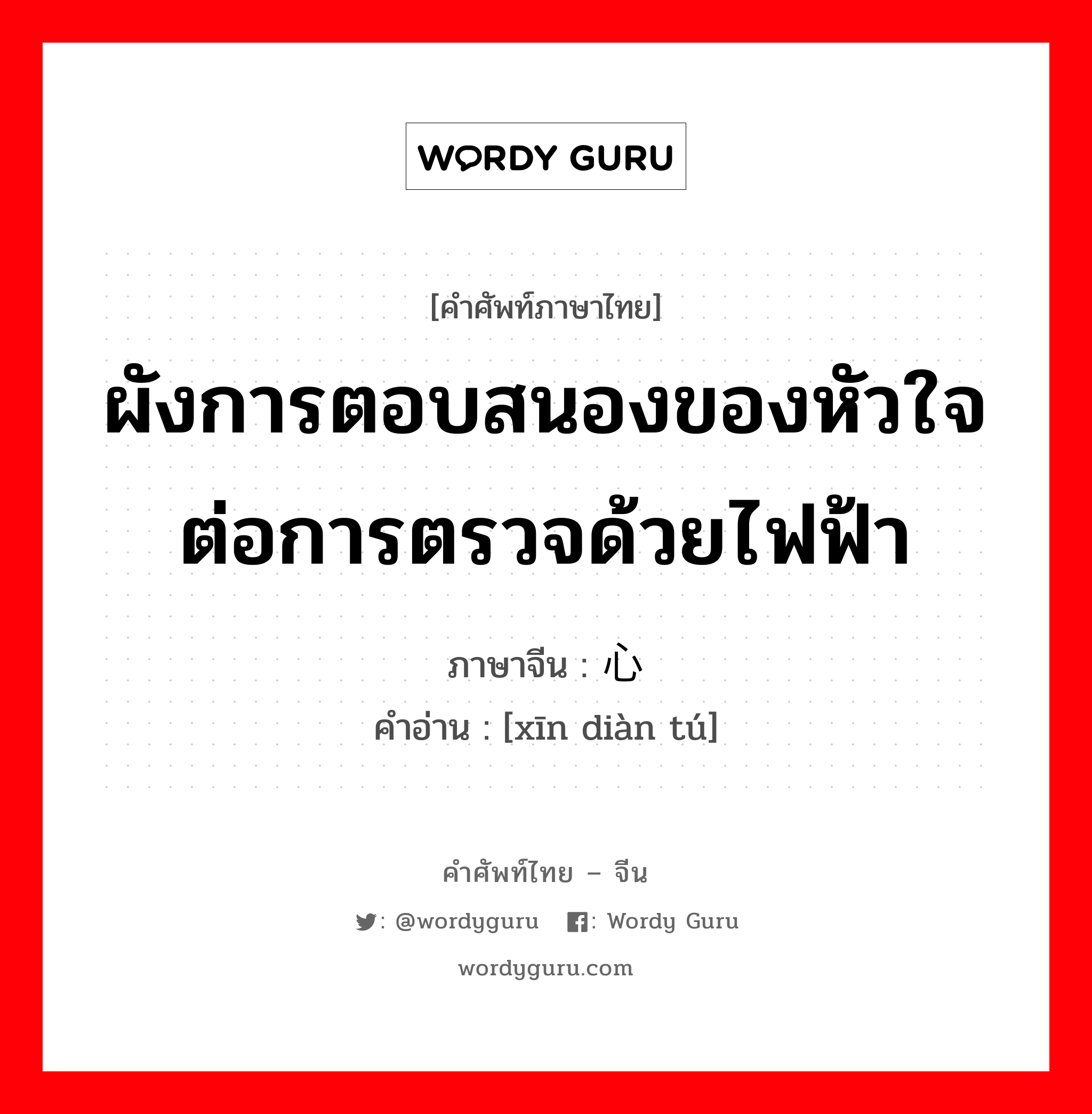 ผังการตอบสนองของหัวใจต่อการตรวจด้วยไฟฟ้า ภาษาจีนคืออะไร, คำศัพท์ภาษาไทย - จีน ผังการตอบสนองของหัวใจต่อการตรวจด้วยไฟฟ้า ภาษาจีน 心电图 คำอ่าน [xīn diàn tú]