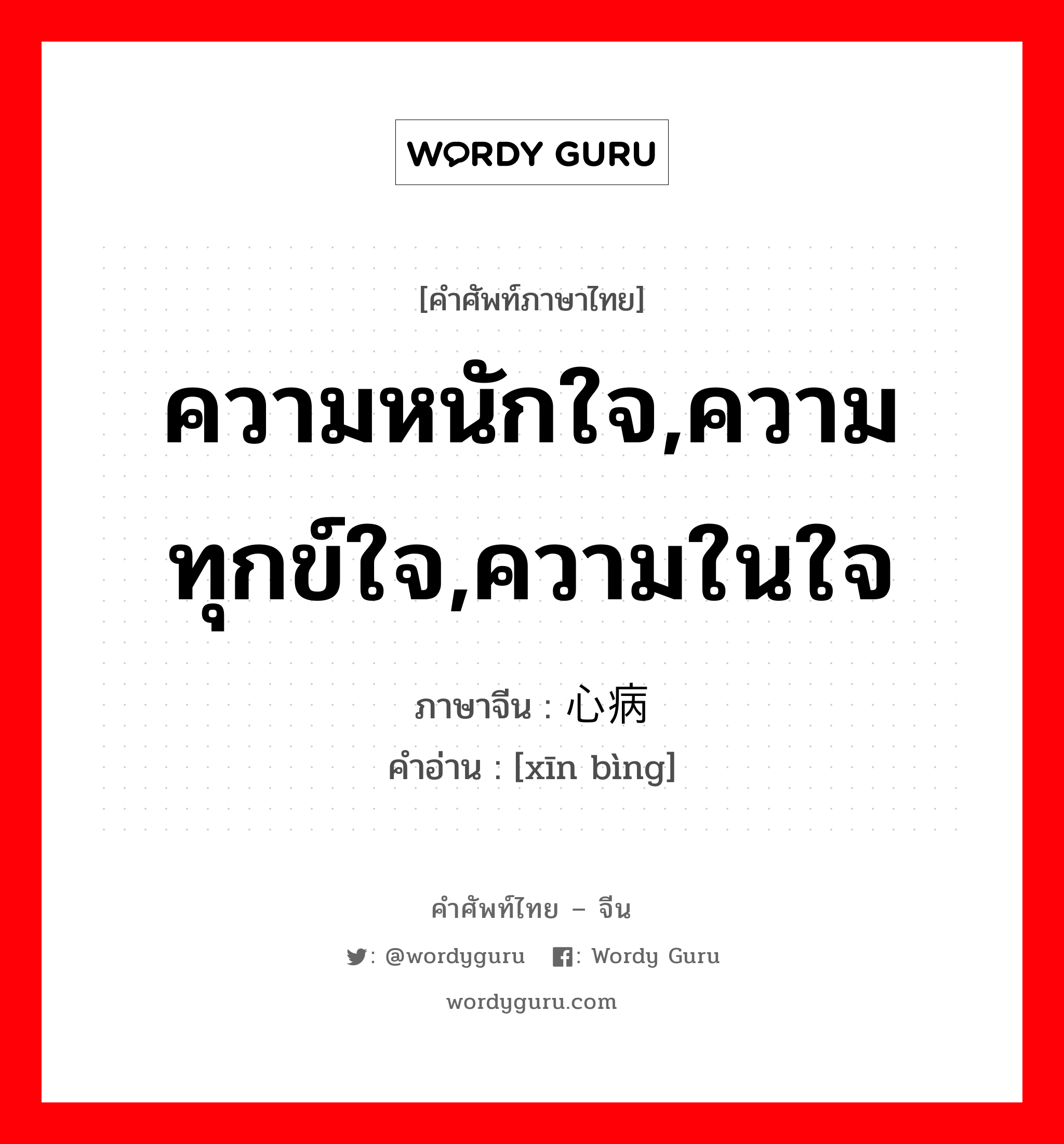 ความหนักใจ,ความทุกข์ใจ,ความในใจ ภาษาจีนคืออะไร, คำศัพท์ภาษาไทย - จีน ความหนักใจ,ความทุกข์ใจ,ความในใจ ภาษาจีน 心病 คำอ่าน [xīn bìng]