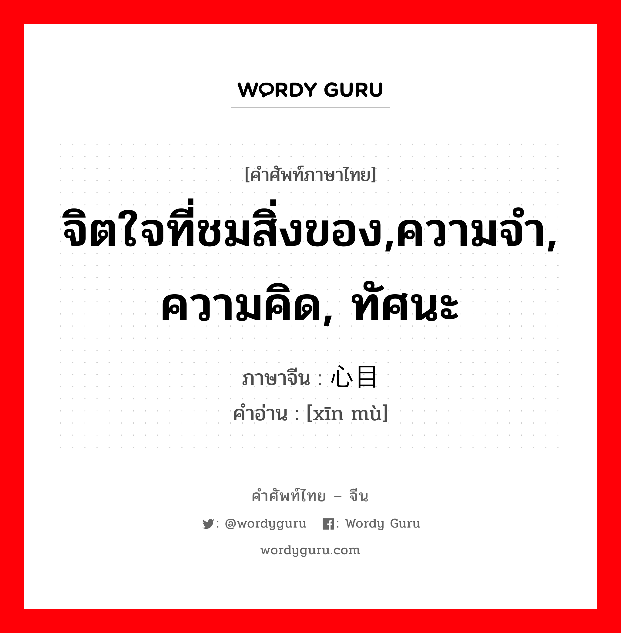 จิตใจที่ชมสิ่งของ,ความจำ, ความคิด, ทัศนะ ภาษาจีนคืออะไร, คำศัพท์ภาษาไทย - จีน จิตใจที่ชมสิ่งของ,ความจำ, ความคิด, ทัศนะ ภาษาจีน 心目 คำอ่าน [xīn mù]