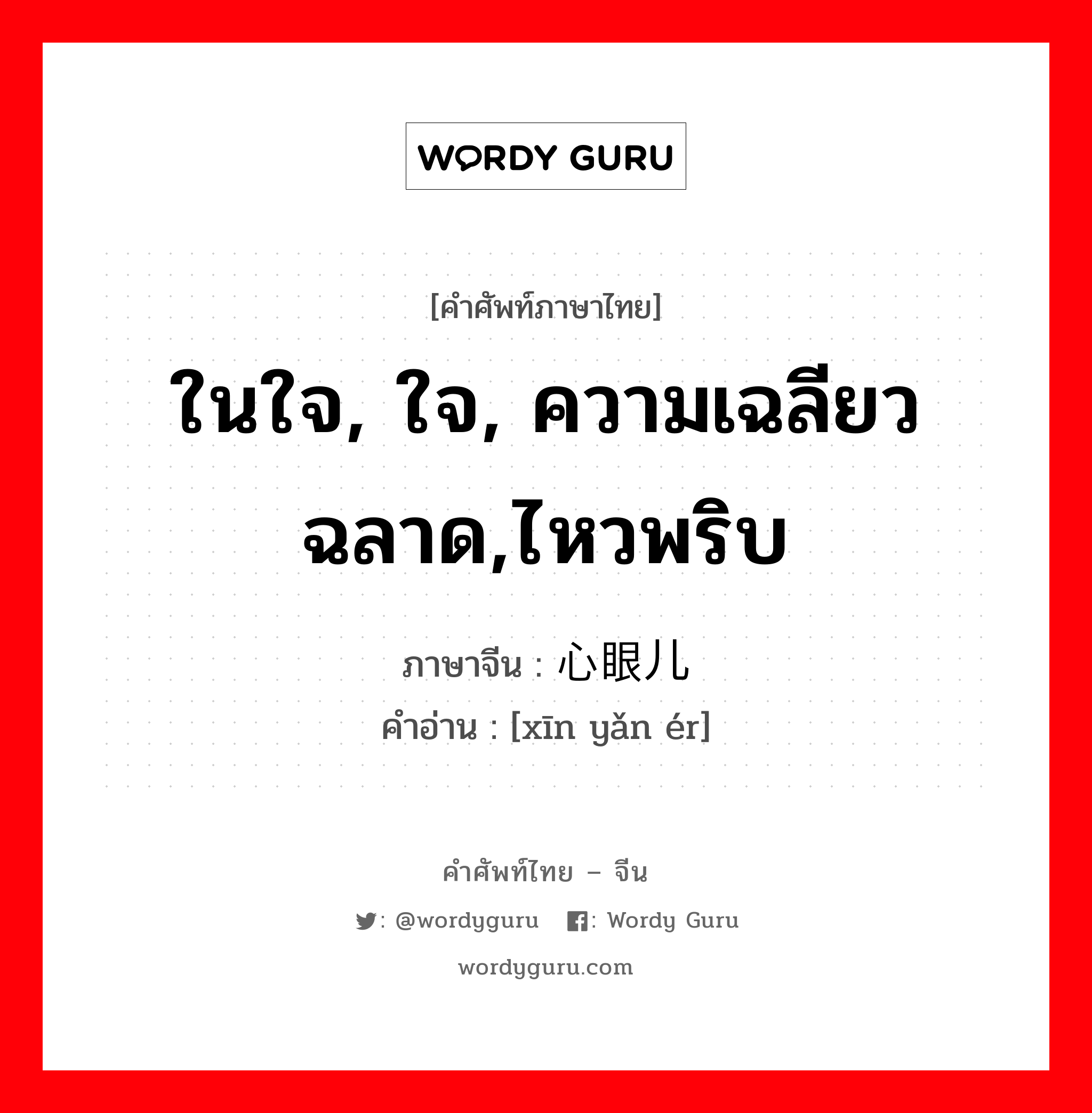 ในใจ, ใจ, ความเฉลียวฉลาด,ไหวพริบ ภาษาจีนคืออะไร, คำศัพท์ภาษาไทย - จีน ในใจ, ใจ, ความเฉลียวฉลาด,ไหวพริบ ภาษาจีน 心眼儿 คำอ่าน [xīn yǎn ér]