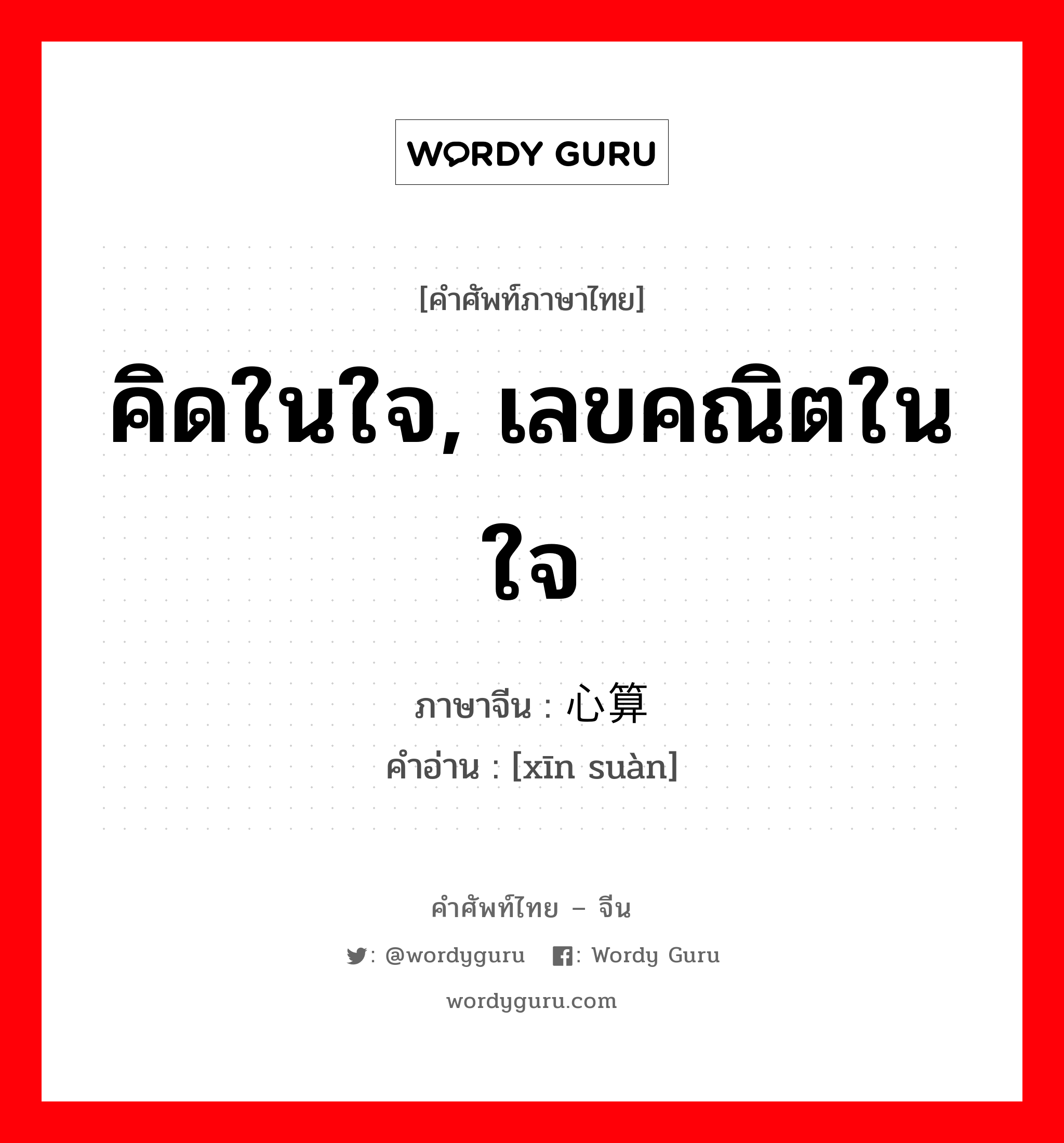 คิดในใจ, เลขคณิตในใจ ภาษาจีนคืออะไร, คำศัพท์ภาษาไทย - จีน คิดในใจ, เลขคณิตในใจ ภาษาจีน 心算 คำอ่าน [xīn suàn]