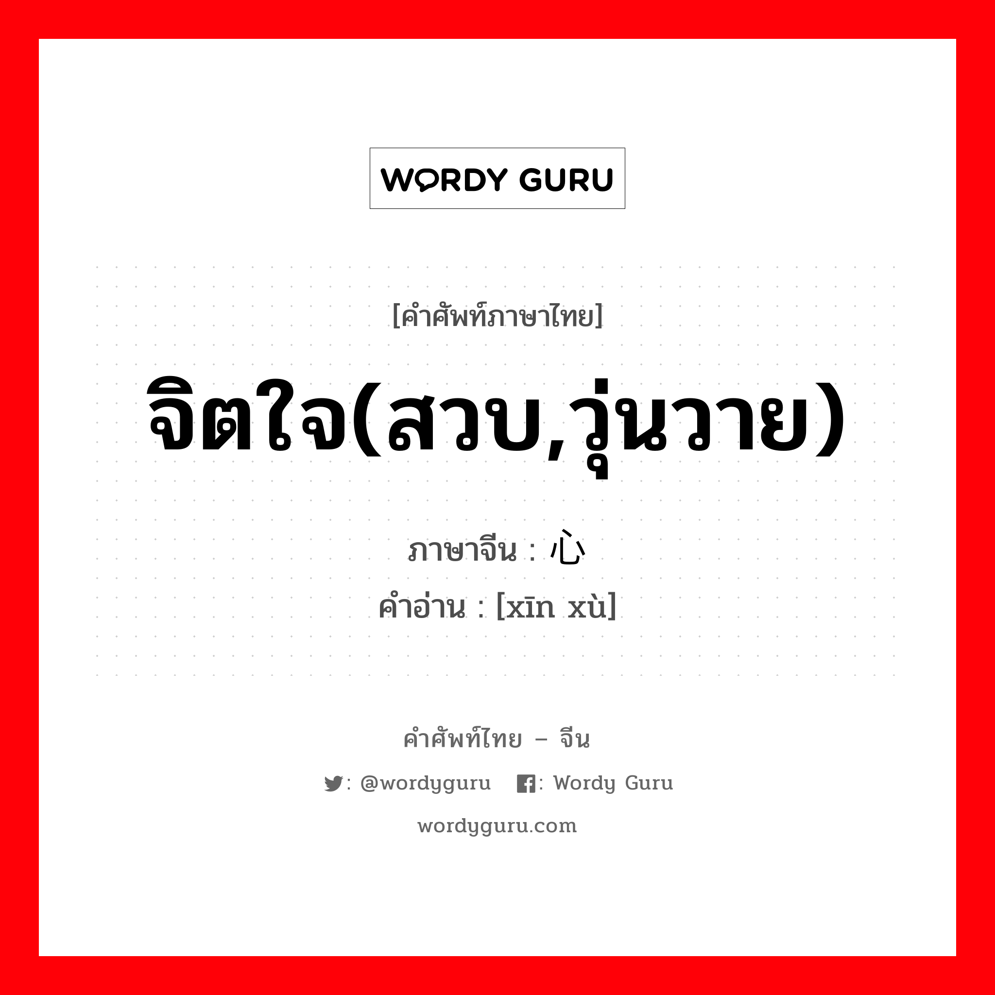 จิตใจ(สวบ,วุ่นวาย) ภาษาจีนคืออะไร, คำศัพท์ภาษาไทย - จีน จิตใจ(สวบ,วุ่นวาย) ภาษาจีน 心绪 คำอ่าน [xīn xù]