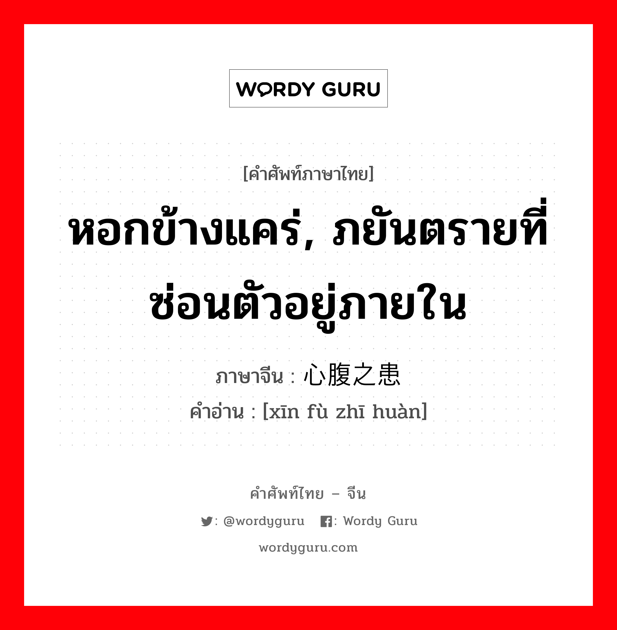 หอกข้างแคร่, ภยันตรายที่ซ่อนตัวอยู่ภายใน ภาษาจีนคืออะไร, คำศัพท์ภาษาไทย - จีน หอกข้างแคร่, ภยันตรายที่ซ่อนตัวอยู่ภายใน ภาษาจีน 心腹之患 คำอ่าน [xīn fù zhī huàn]