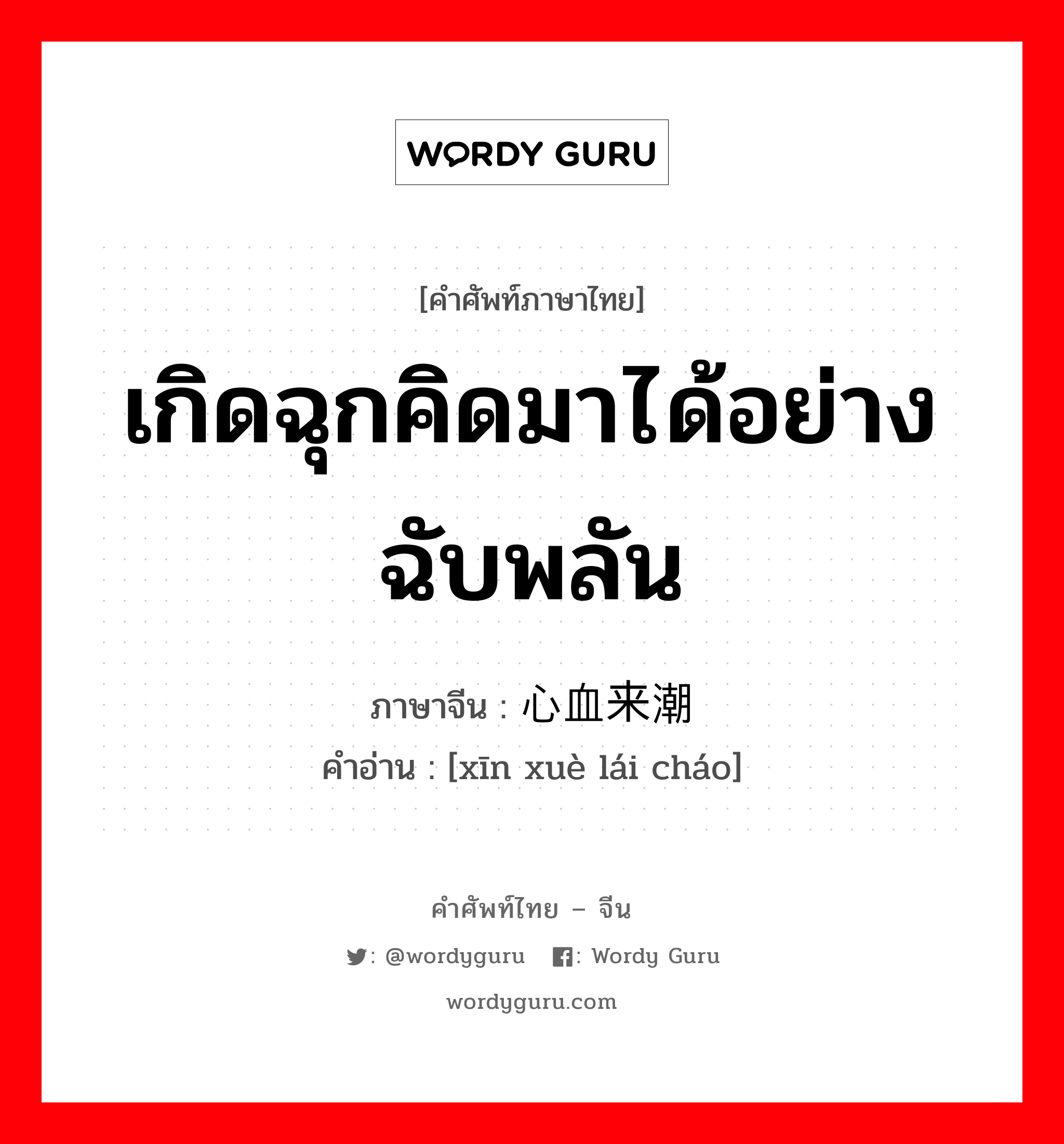 เกิดฉุกคิดมาได้อย่างฉับพลัน ภาษาจีนคืออะไร, คำศัพท์ภาษาไทย - จีน เกิดฉุกคิดมาได้อย่างฉับพลัน ภาษาจีน 心血来潮 คำอ่าน [xīn xuè lái cháo]