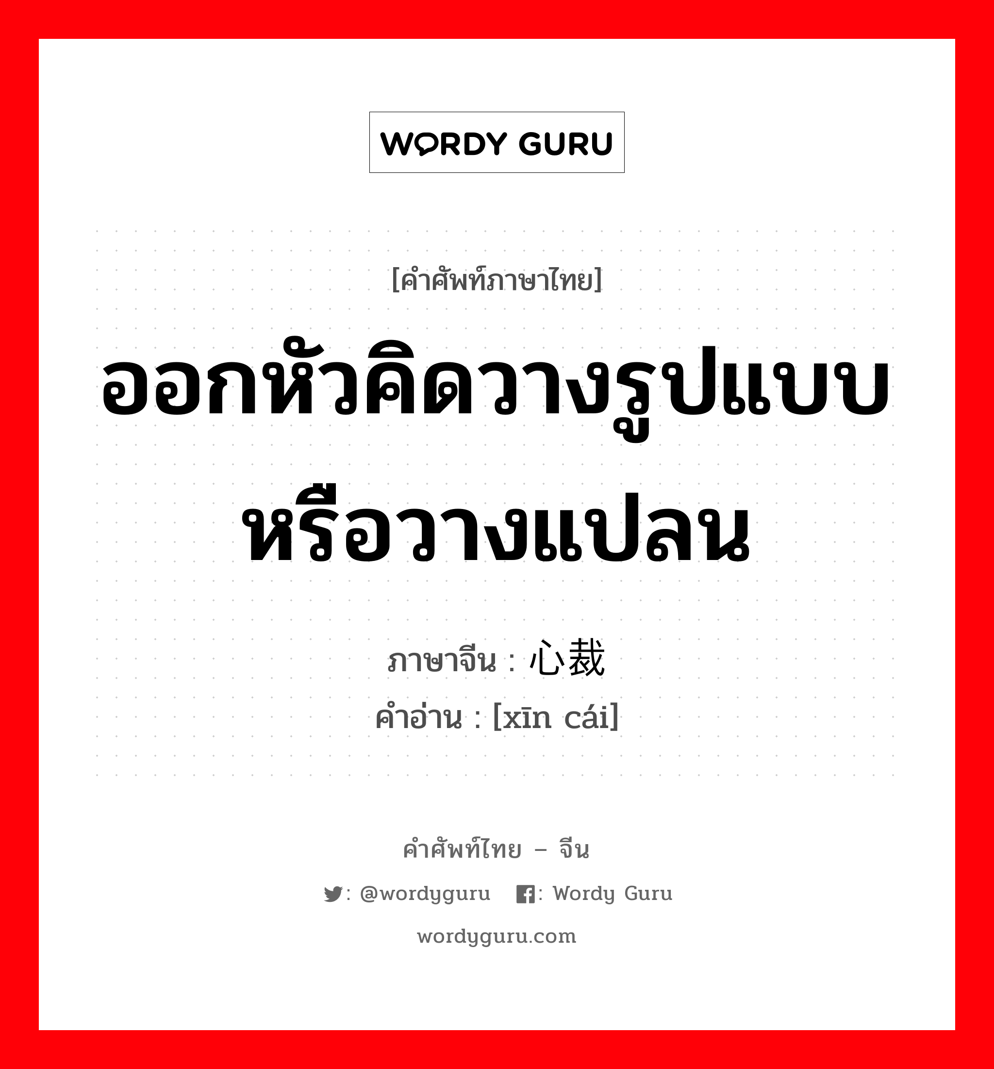 ออกหัวคิดวางรูปแบบหรือวางแปลน ภาษาจีนคืออะไร, คำศัพท์ภาษาไทย - จีน ออกหัวคิดวางรูปแบบหรือวางแปลน ภาษาจีน 心裁 คำอ่าน [xīn cái]