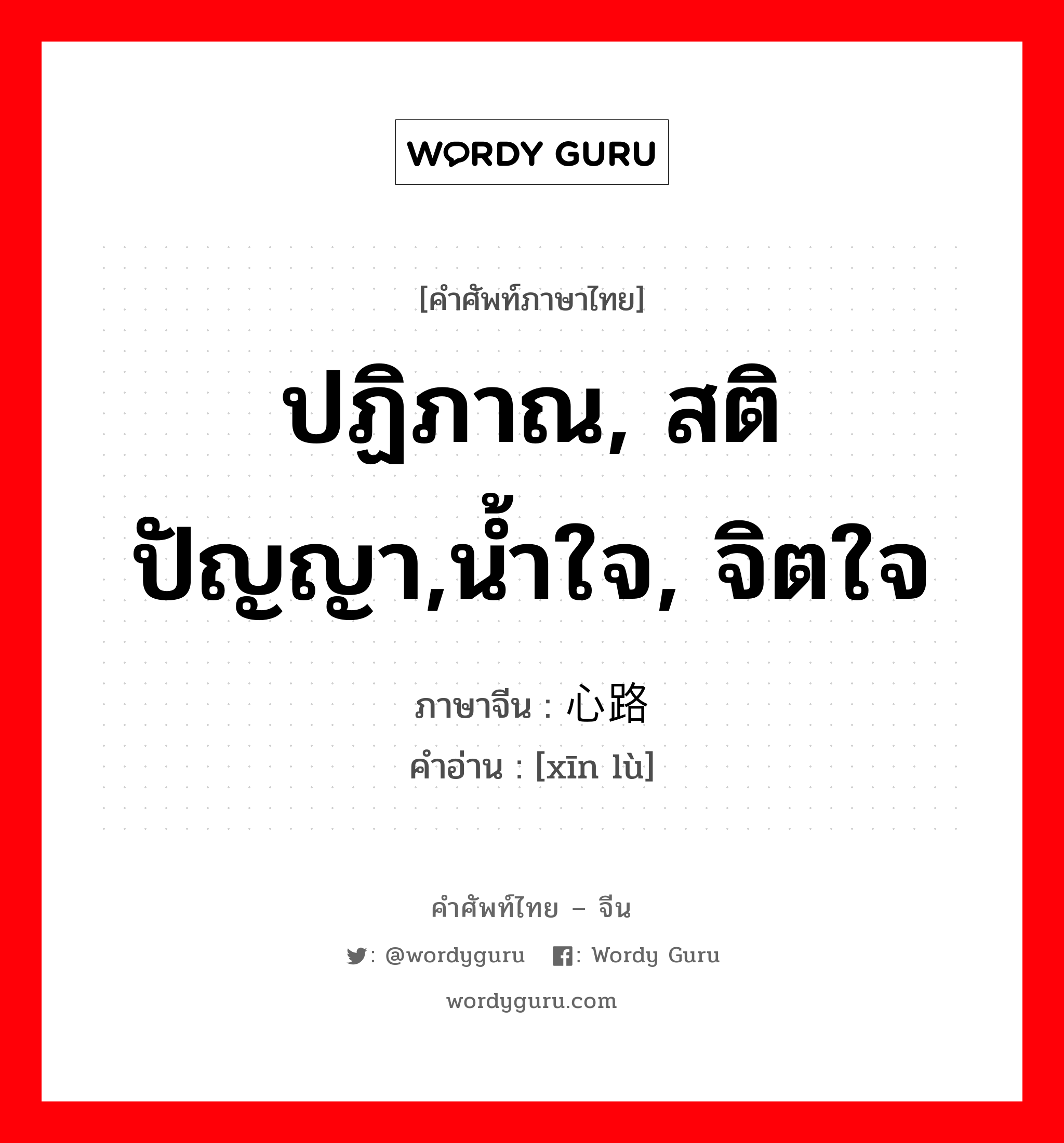 ปฏิภาณ, สติปัญญา,น้ำใจ, จิตใจ ภาษาจีนคืออะไร, คำศัพท์ภาษาไทย - จีน ปฏิภาณ, สติปัญญา,น้ำใจ, จิตใจ ภาษาจีน 心路 คำอ่าน [xīn lù]