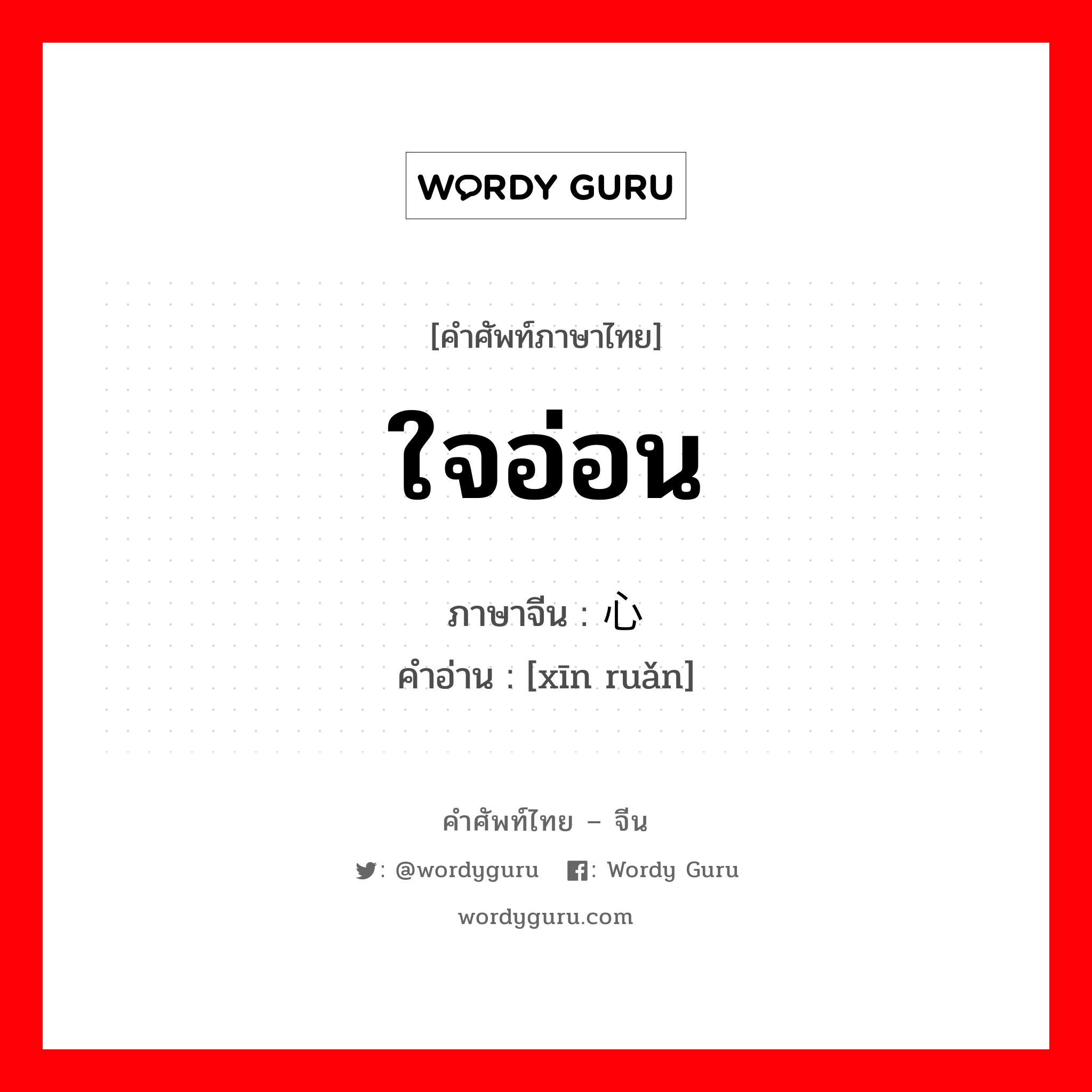 ใจอ่อน ภาษาจีนคืออะไร, คำศัพท์ภาษาไทย - จีน ใจอ่อน ภาษาจีน 心软 คำอ่าน [xīn ruǎn]