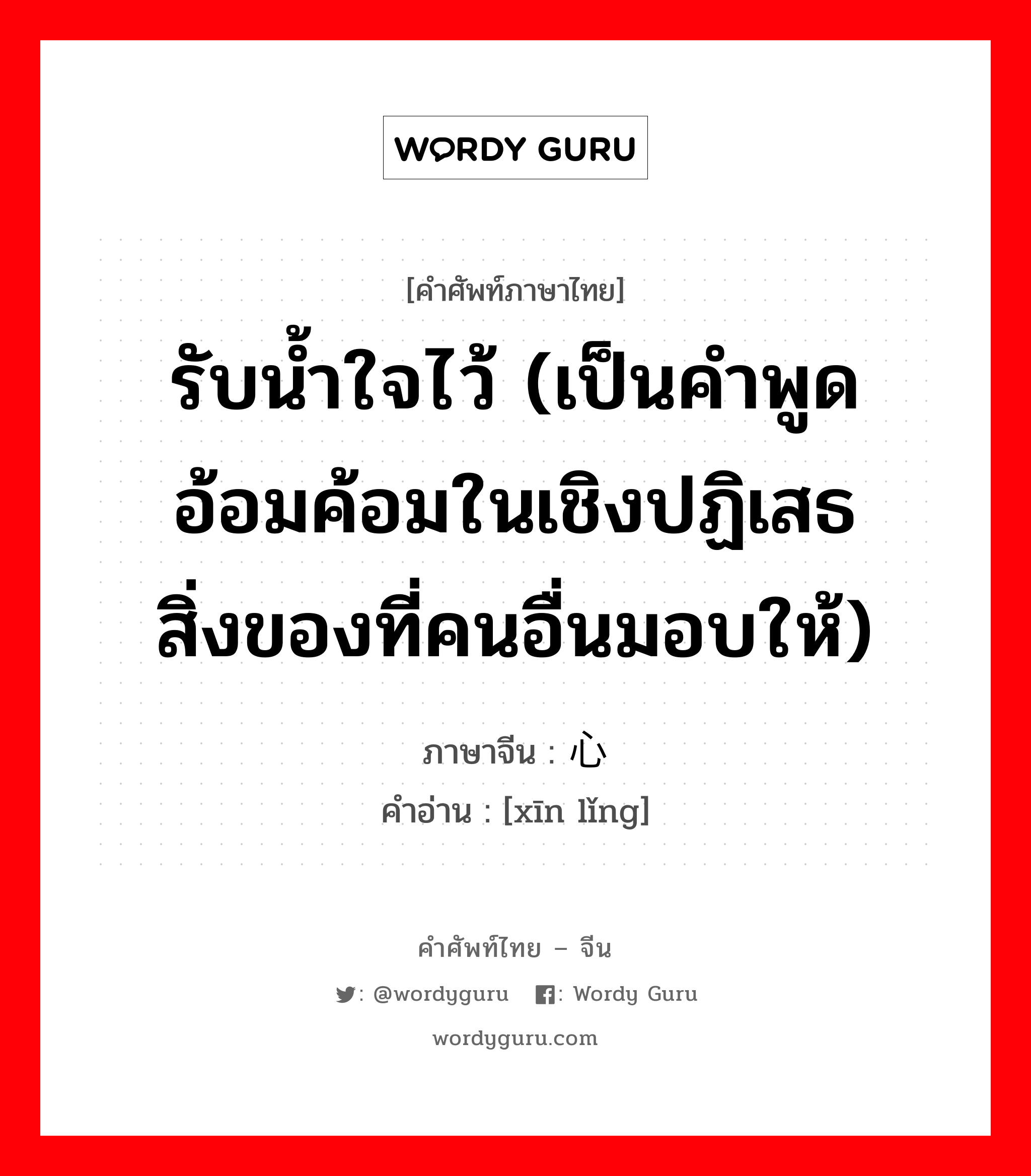 รับน้ำใจไว้ (เป็นคำพูดอ้อมค้อมในเชิงปฏิเสธสิ่งของที่คนอื่นมอบให้) ภาษาจีนคืออะไร, คำศัพท์ภาษาไทย - จีน รับน้ำใจไว้ (เป็นคำพูดอ้อมค้อมในเชิงปฏิเสธสิ่งของที่คนอื่นมอบให้) ภาษาจีน 心领 คำอ่าน [xīn lǐng]