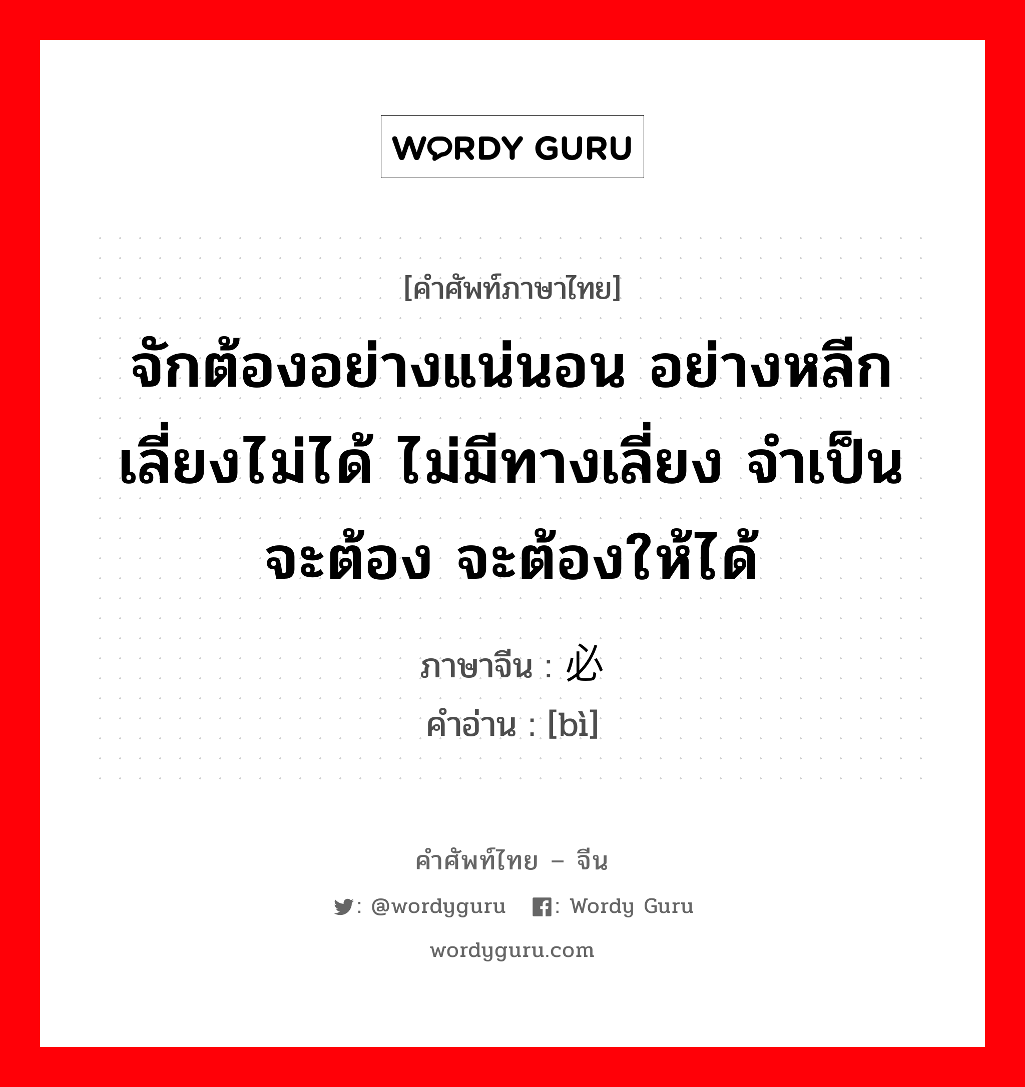 จักต้องอย่างแน่นอน อย่างหลีกเลี่ยงไม่ได้ ไม่มีทางเลี่ยง จำเป็นจะต้อง จะต้องให้ได้ ภาษาจีนคืออะไร, คำศัพท์ภาษาไทย - จีน จักต้องอย่างแน่นอน อย่างหลีกเลี่ยงไม่ได้ ไม่มีทางเลี่ยง จำเป็นจะต้อง จะต้องให้ได้ ภาษาจีน 必 คำอ่าน [bì]