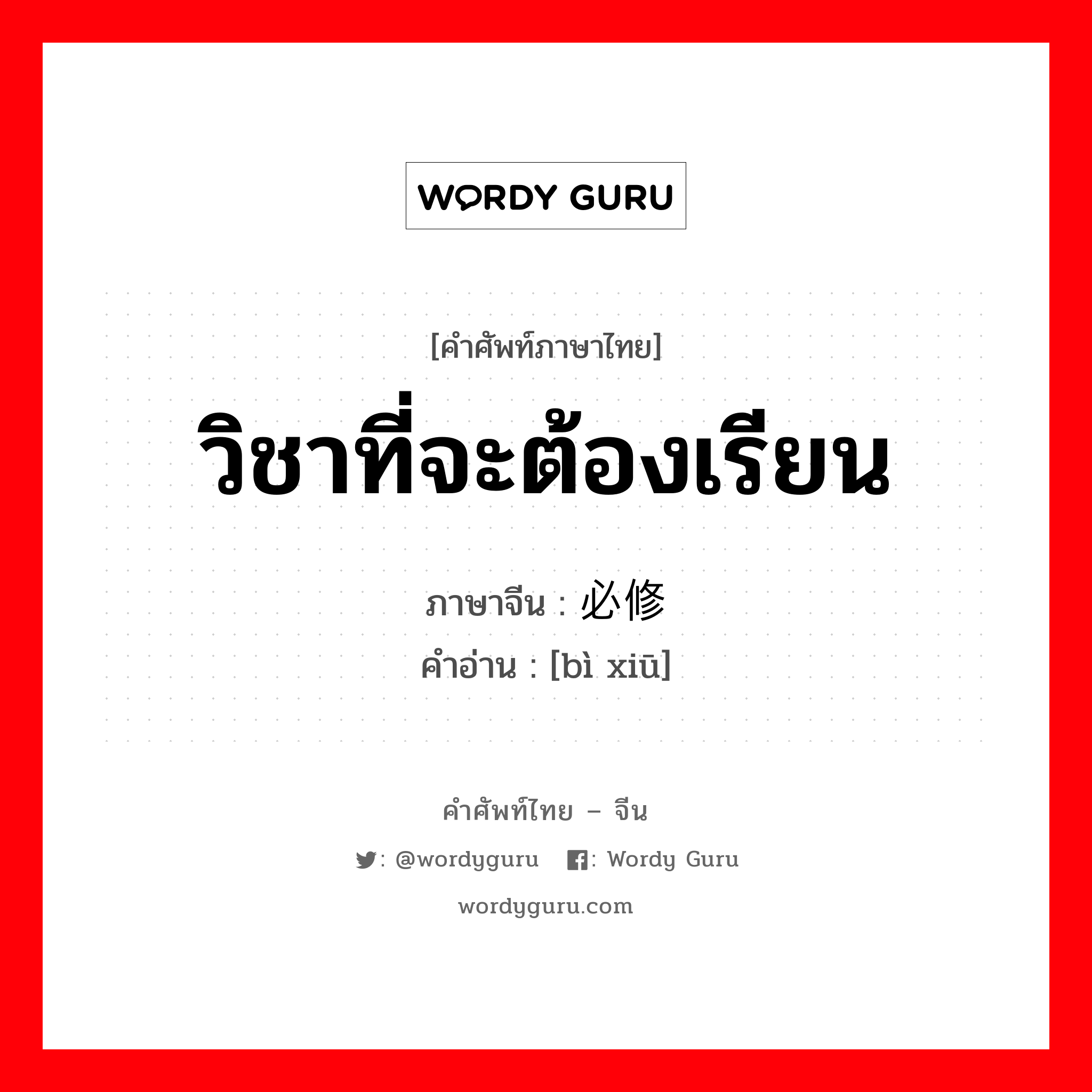 วิชาที่จะต้องเรียน ภาษาจีนคืออะไร, คำศัพท์ภาษาไทย - จีน วิชาที่จะต้องเรียน ภาษาจีน 必修 คำอ่าน [bì xiū]