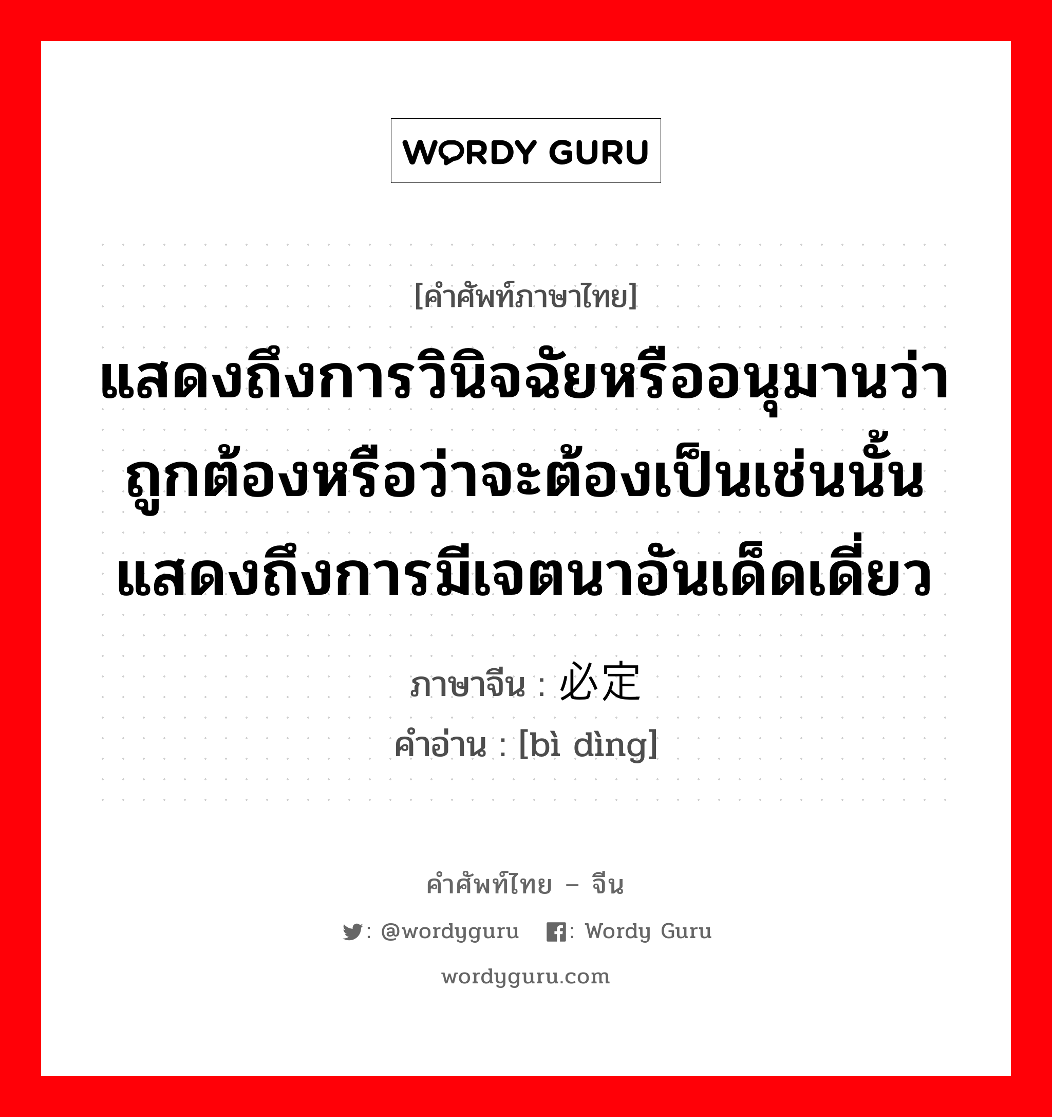 แสดงถึงการวินิจฉัยหรืออนุมานว่าถูกต้องหรือว่าจะต้องเป็นเช่นนั้น แสดงถึงการมีเจตนาอันเด็ดเดี่ยว ภาษาจีนคืออะไร, คำศัพท์ภาษาไทย - จีน แสดงถึงการวินิจฉัยหรืออนุมานว่าถูกต้องหรือว่าจะต้องเป็นเช่นนั้น แสดงถึงการมีเจตนาอันเด็ดเดี่ยว ภาษาจีน 必定 คำอ่าน [bì dìng]