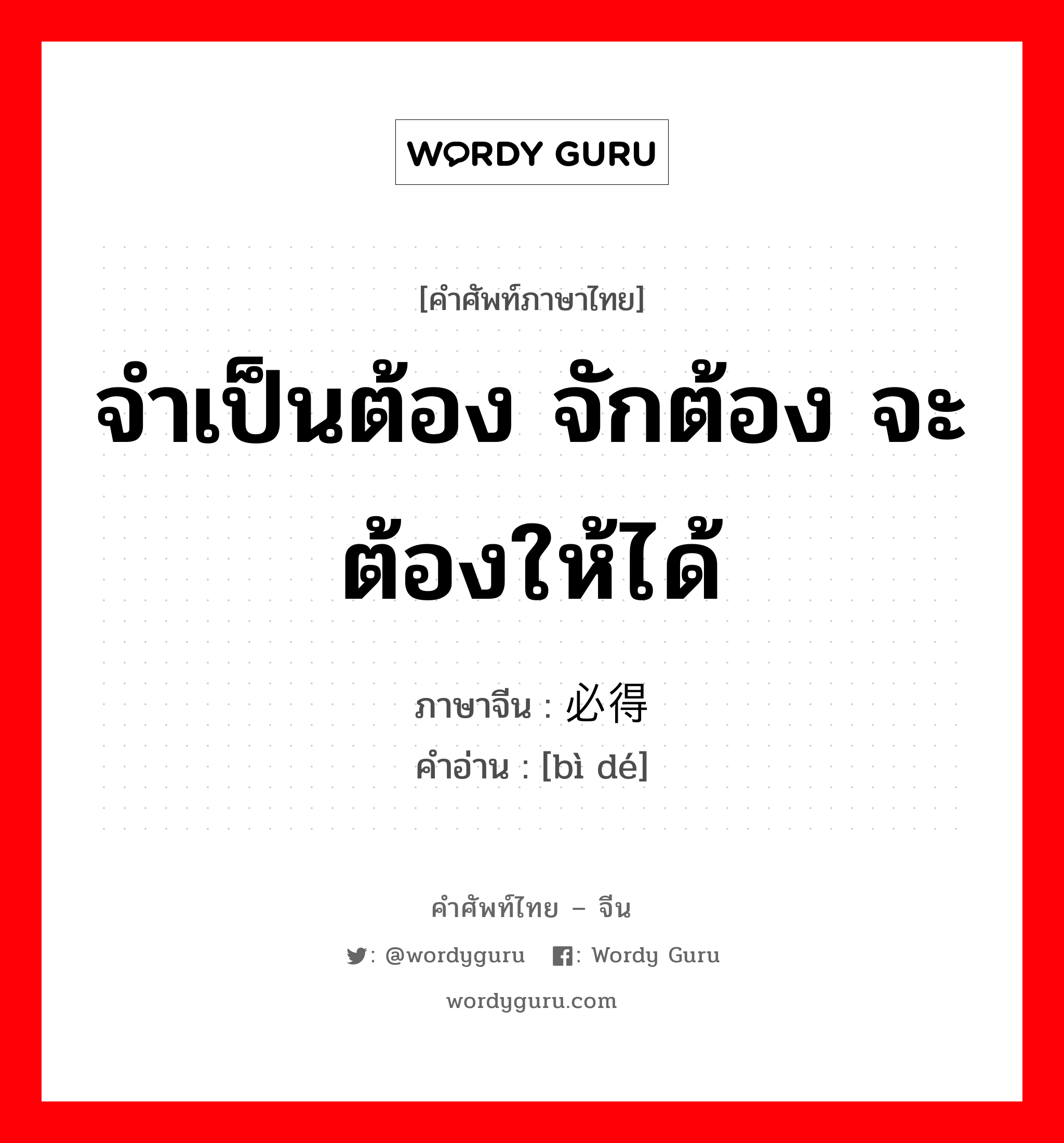 จำเป็นต้อง จักต้อง จะต้องให้ได้ ภาษาจีนคืออะไร, คำศัพท์ภาษาไทย - จีน จำเป็นต้อง จักต้อง จะต้องให้ได้ ภาษาจีน 必得 คำอ่าน [bì dé]