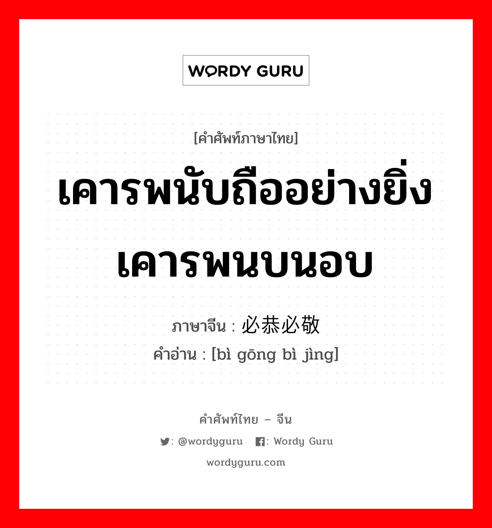 เคารพนับถืออย่างยิ่ง เคารพนบนอบ ภาษาจีนคืออะไร, คำศัพท์ภาษาไทย - จีน เคารพนับถืออย่างยิ่ง เคารพนบนอบ ภาษาจีน 必恭必敬 คำอ่าน [bì gōng bì jìng]