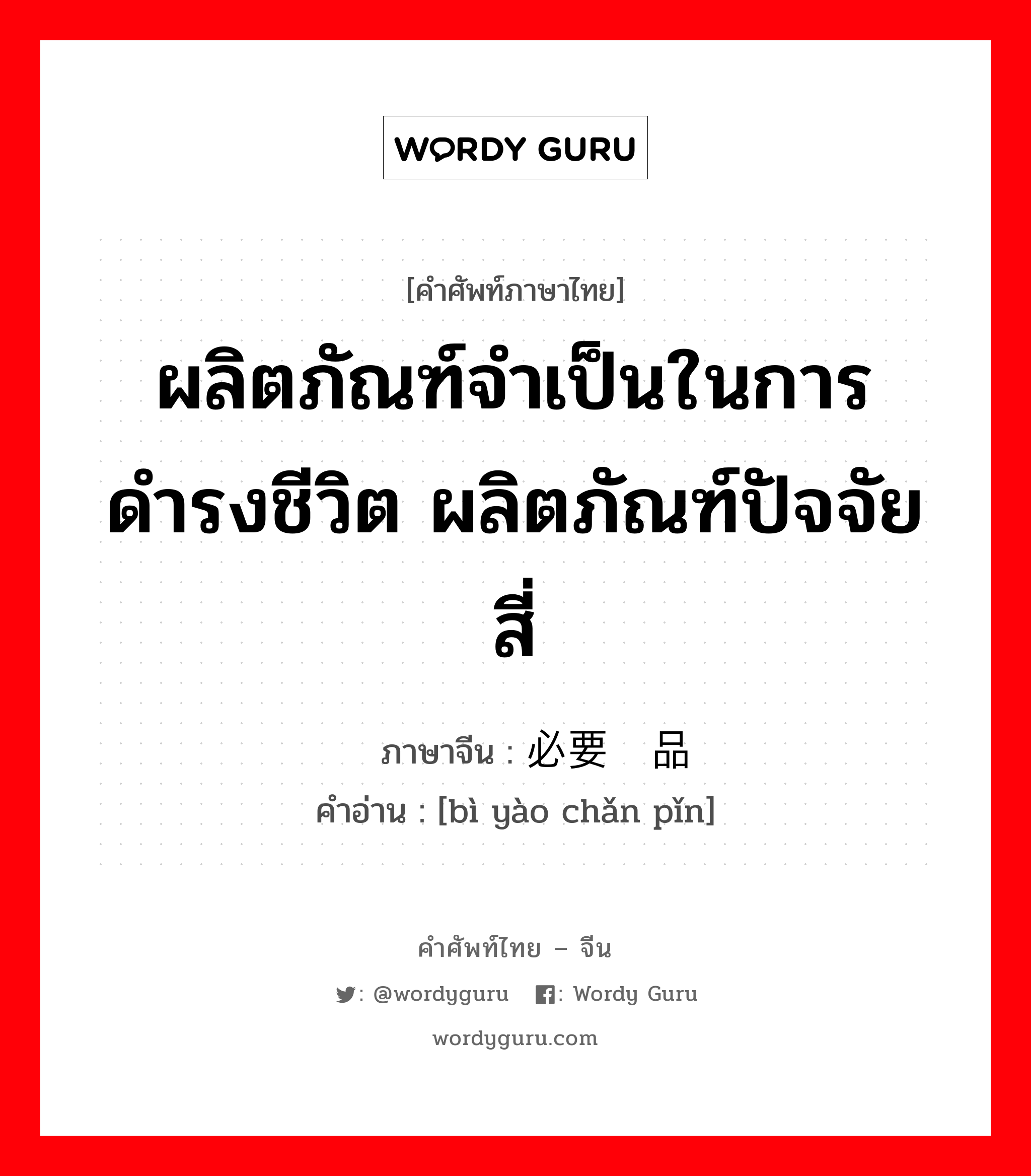 ผลิตภัณฑ์จำเป็นในการดำรงชีวิต ผลิตภัณฑ์ปัจจัยสี่ ภาษาจีนคืออะไร, คำศัพท์ภาษาไทย - จีน ผลิตภัณฑ์จำเป็นในการดำรงชีวิต ผลิตภัณฑ์ปัจจัยสี่ ภาษาจีน 必要产品 คำอ่าน [bì yào chǎn pǐn]