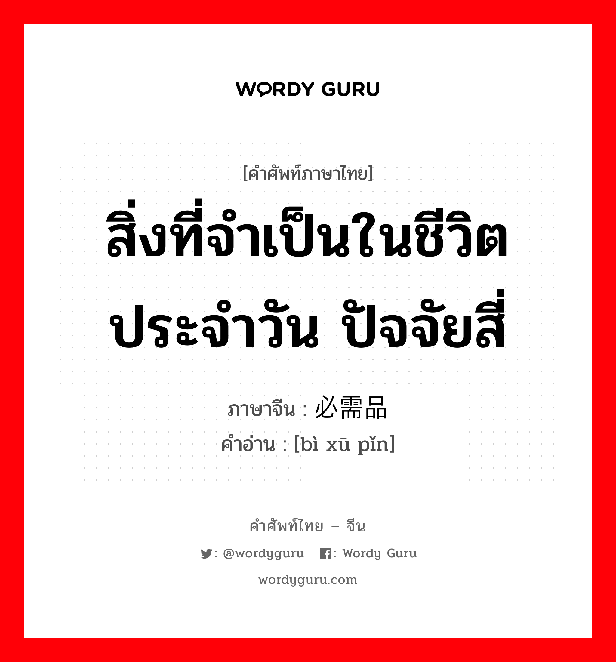 สิ่งที่จำเป็นในชีวิตประจำวัน ปัจจัยสี่ ภาษาจีนคืออะไร, คำศัพท์ภาษาไทย - จีน สิ่งที่จำเป็นในชีวิตประจำวัน ปัจจัยสี่ ภาษาจีน 必需品 คำอ่าน [bì xū pǐn]