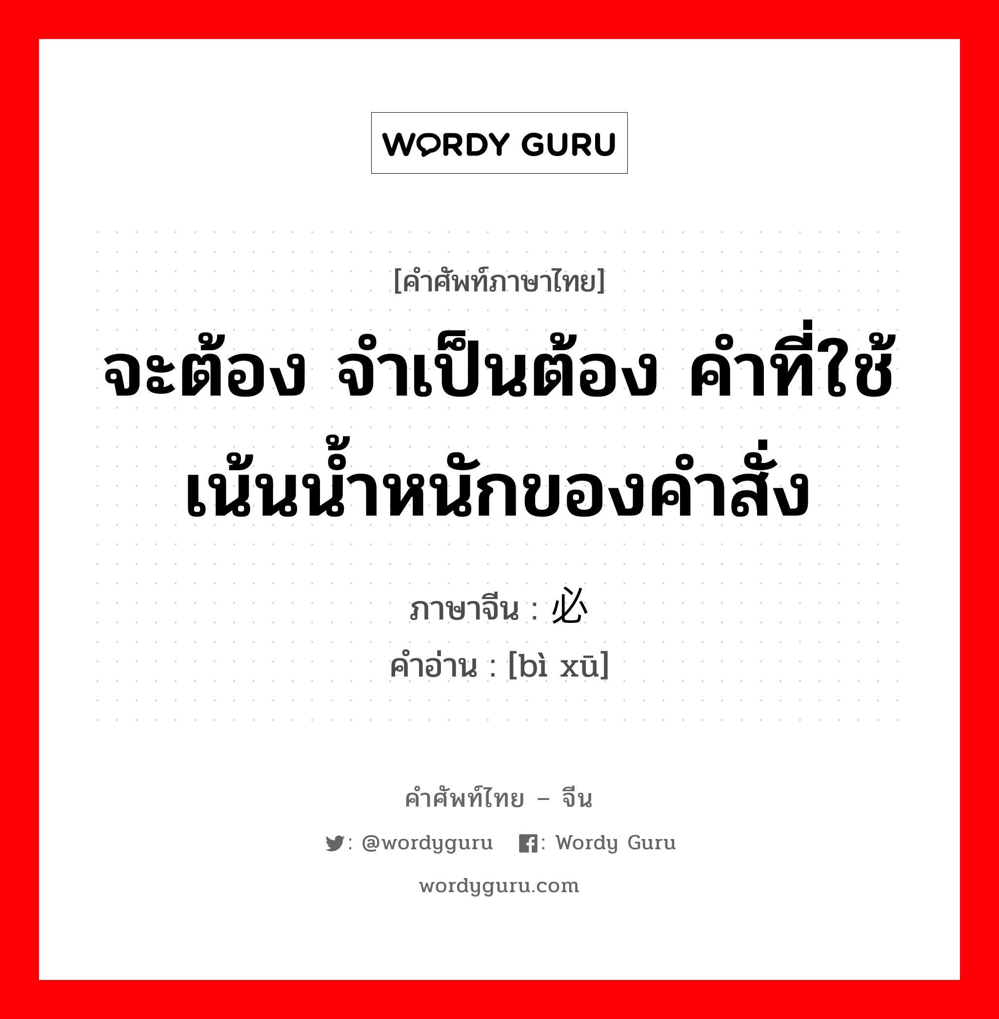 จะต้อง จำเป็นต้อง คำที่ใช้เน้นน้ำหนักของคำสั่ง ภาษาจีนคืออะไร, คำศัพท์ภาษาไทย - จีน จะต้อง จำเป็นต้อง คำที่ใช้เน้นน้ำหนักของคำสั่ง ภาษาจีน 必须 คำอ่าน [bì xū]