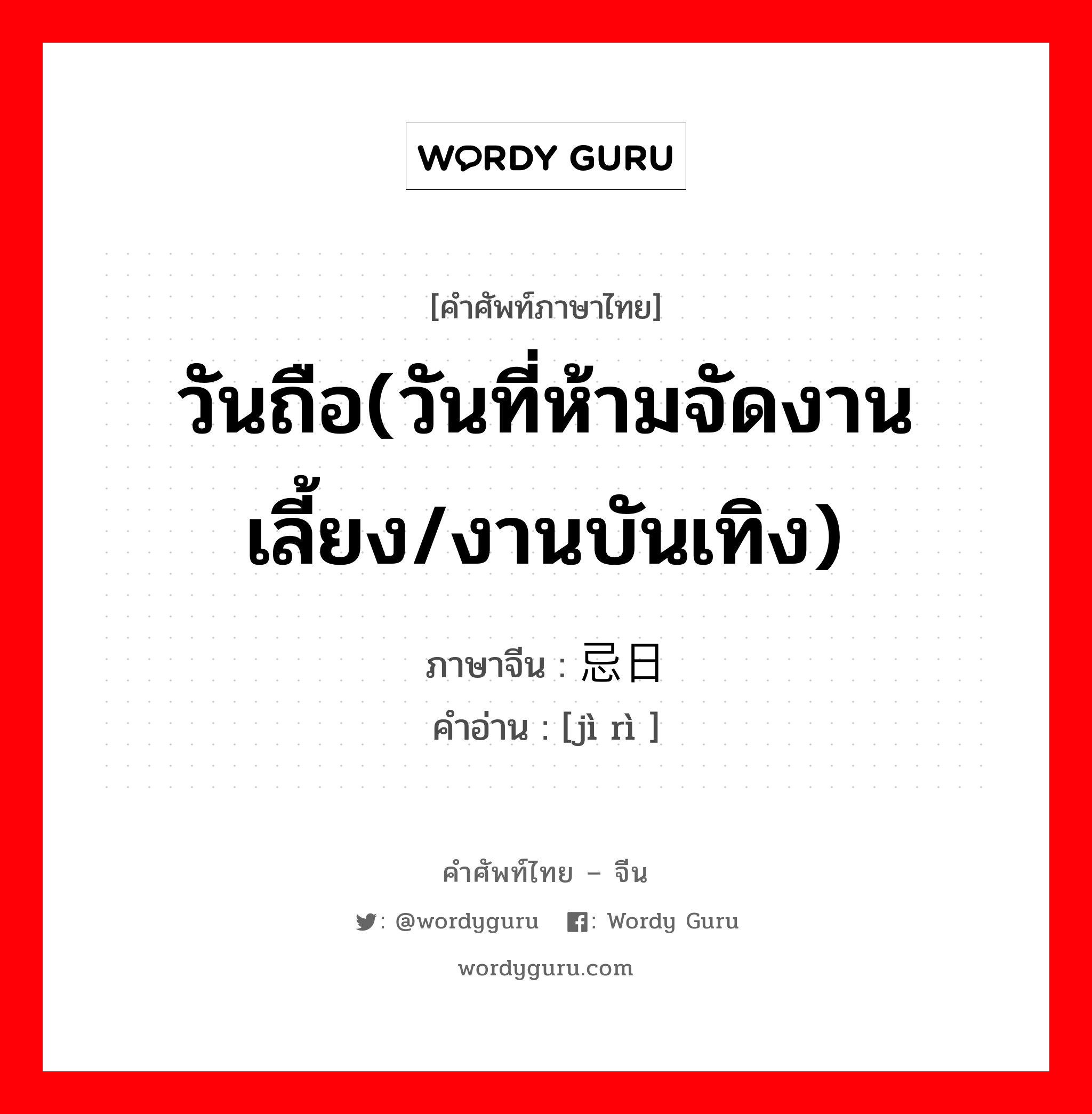 วันถือ(วันที่ห้ามจัดงานเลี้ยง/งานบันเทิง) ภาษาจีนคืออะไร, คำศัพท์ภาษาไทย - จีน วันถือ(วันที่ห้ามจัดงานเลี้ยง/งานบันเทิง) ภาษาจีน 忌日 คำอ่าน [jì rì ]