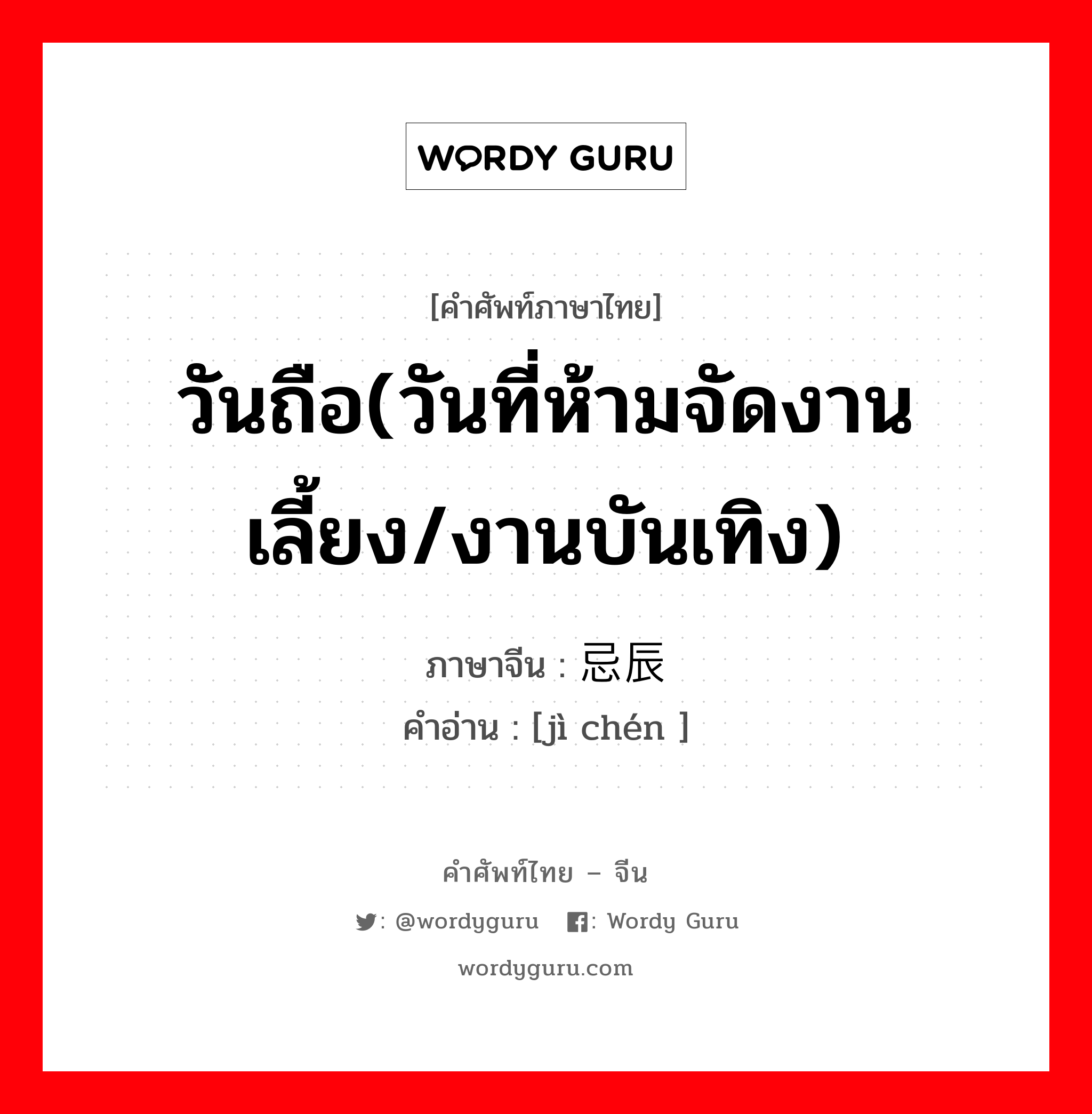 วันถือ(วันที่ห้ามจัดงานเลี้ยง/งานบันเทิง) ภาษาจีนคืออะไร, คำศัพท์ภาษาไทย - จีน วันถือ(วันที่ห้ามจัดงานเลี้ยง/งานบันเทิง) ภาษาจีน 忌辰 คำอ่าน [jì chén ]