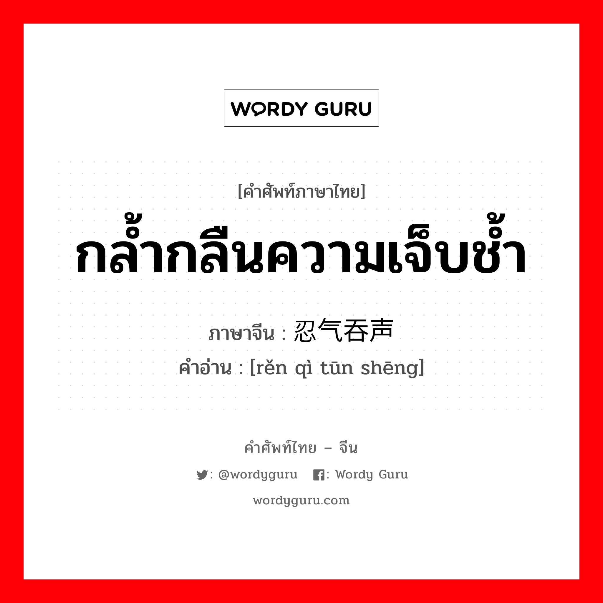 กล้ำกลืนความเจ็บช้ำ ภาษาจีนคืออะไร, คำศัพท์ภาษาไทย - จีน กล้ำกลืนความเจ็บช้ำ ภาษาจีน 忍气吞声 คำอ่าน [rěn qì tūn shēng]