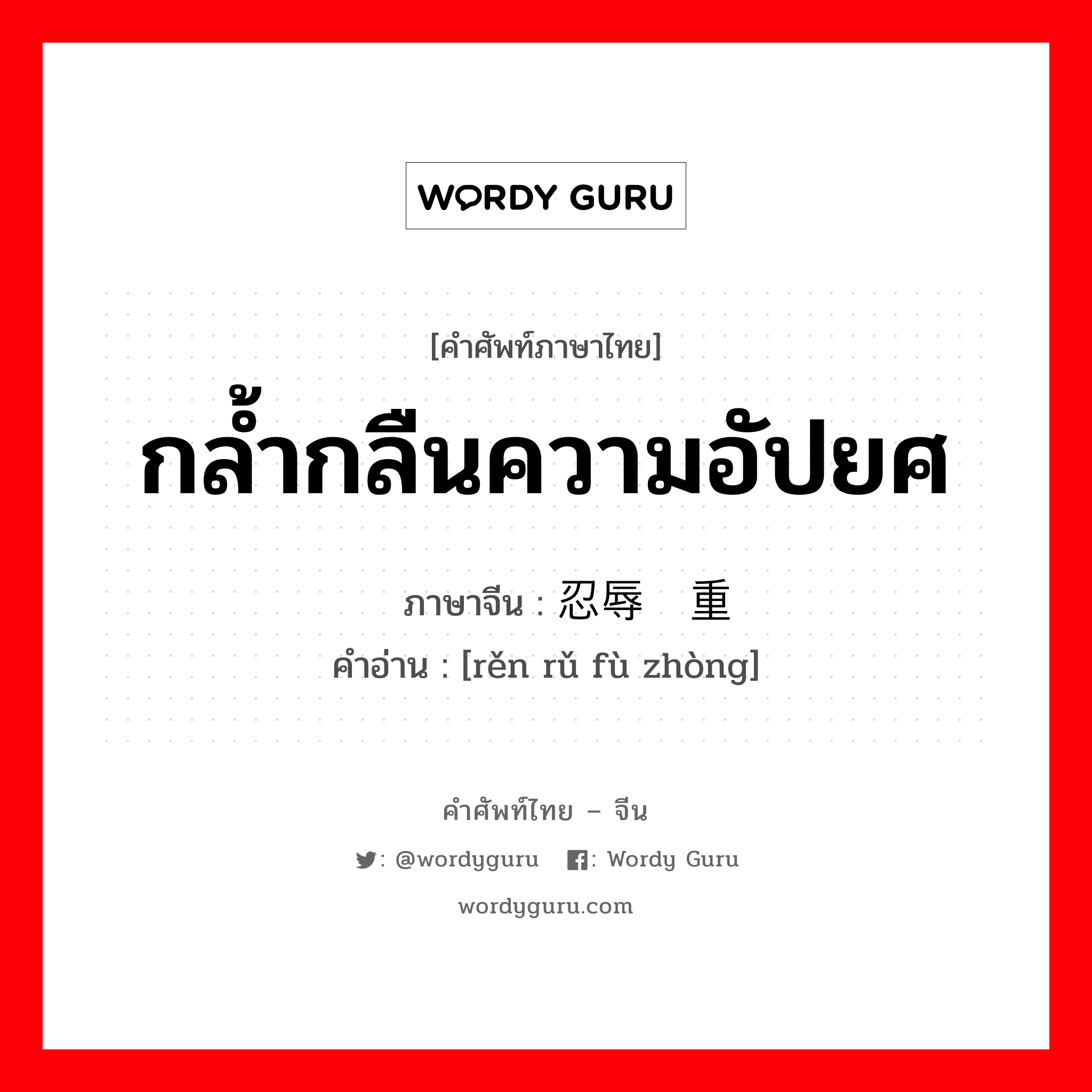 กล้ำกลืนความอัปยศ ภาษาจีนคืออะไร, คำศัพท์ภาษาไทย - จีน กล้ำกลืนความอัปยศ ภาษาจีน 忍辱负重 คำอ่าน [rěn rǔ fù zhòng]