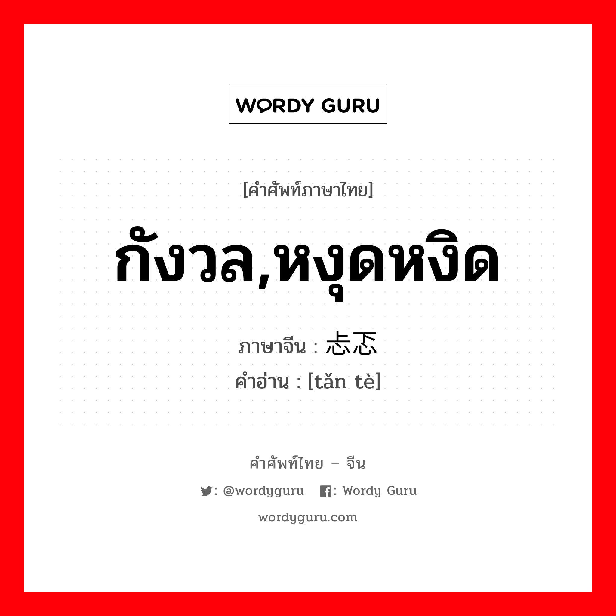 กังวล,หงุดหงิด ภาษาจีนคืออะไร, คำศัพท์ภาษาไทย - จีน กังวล,หงุดหงิด ภาษาจีน 忐忑 คำอ่าน [tǎn tè]