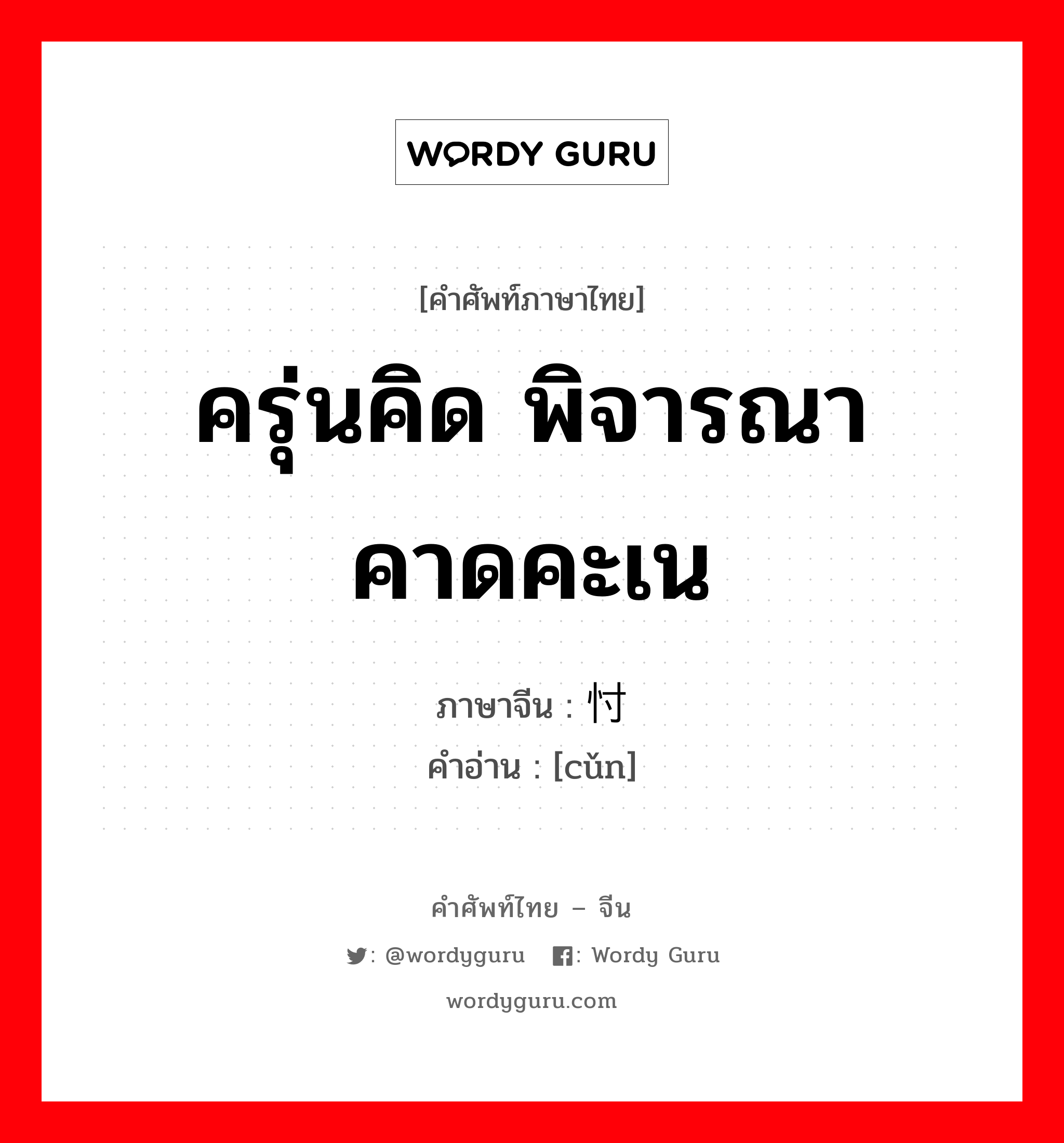 ครุ่นคิด พิจารณา คาดคะเน ภาษาจีนคืออะไร, คำศัพท์ภาษาไทย - จีน ครุ่นคิด พิจารณา คาดคะเน ภาษาจีน 忖 คำอ่าน [cǔn]