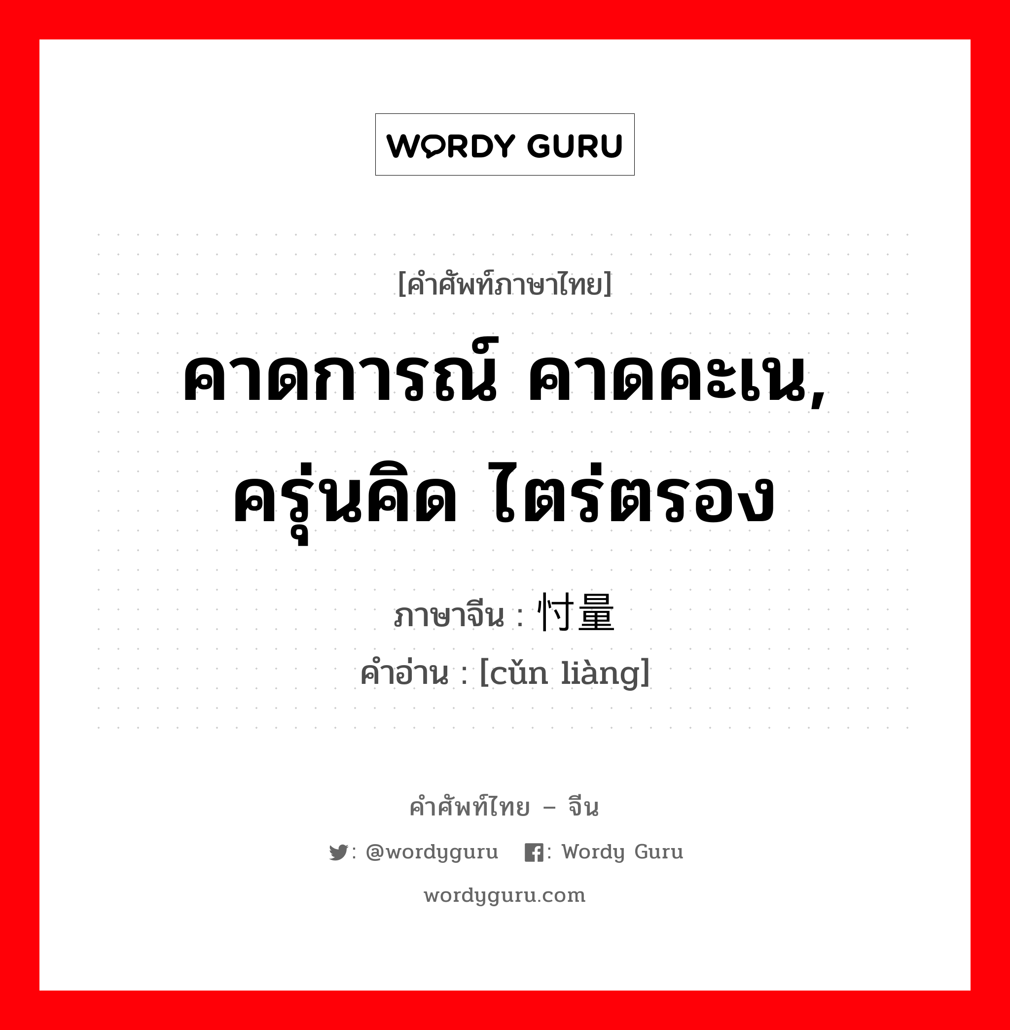 คาดการณ์ คาดคะเน, ครุ่นคิด ไตร่ตรอง ภาษาจีนคืออะไร, คำศัพท์ภาษาไทย - จีน คาดการณ์ คาดคะเน, ครุ่นคิด ไตร่ตรอง ภาษาจีน 忖量 คำอ่าน [cǔn liàng]