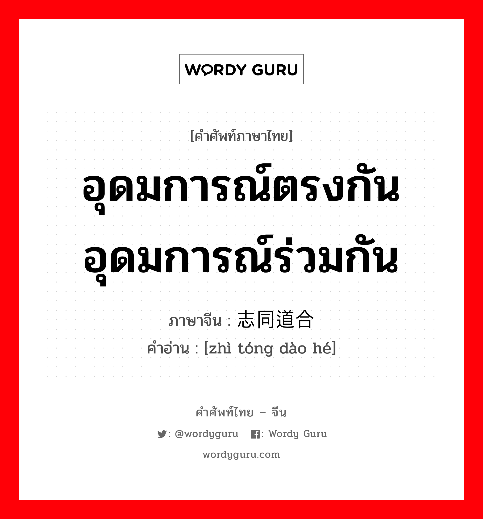 อุดมการณ์ตรงกัน อุดมการณ์ร่วมกัน ภาษาจีนคืออะไร, คำศัพท์ภาษาไทย - จีน อุดมการณ์ตรงกัน อุดมการณ์ร่วมกัน ภาษาจีน 志同道合 คำอ่าน [zhì tóng dào hé]