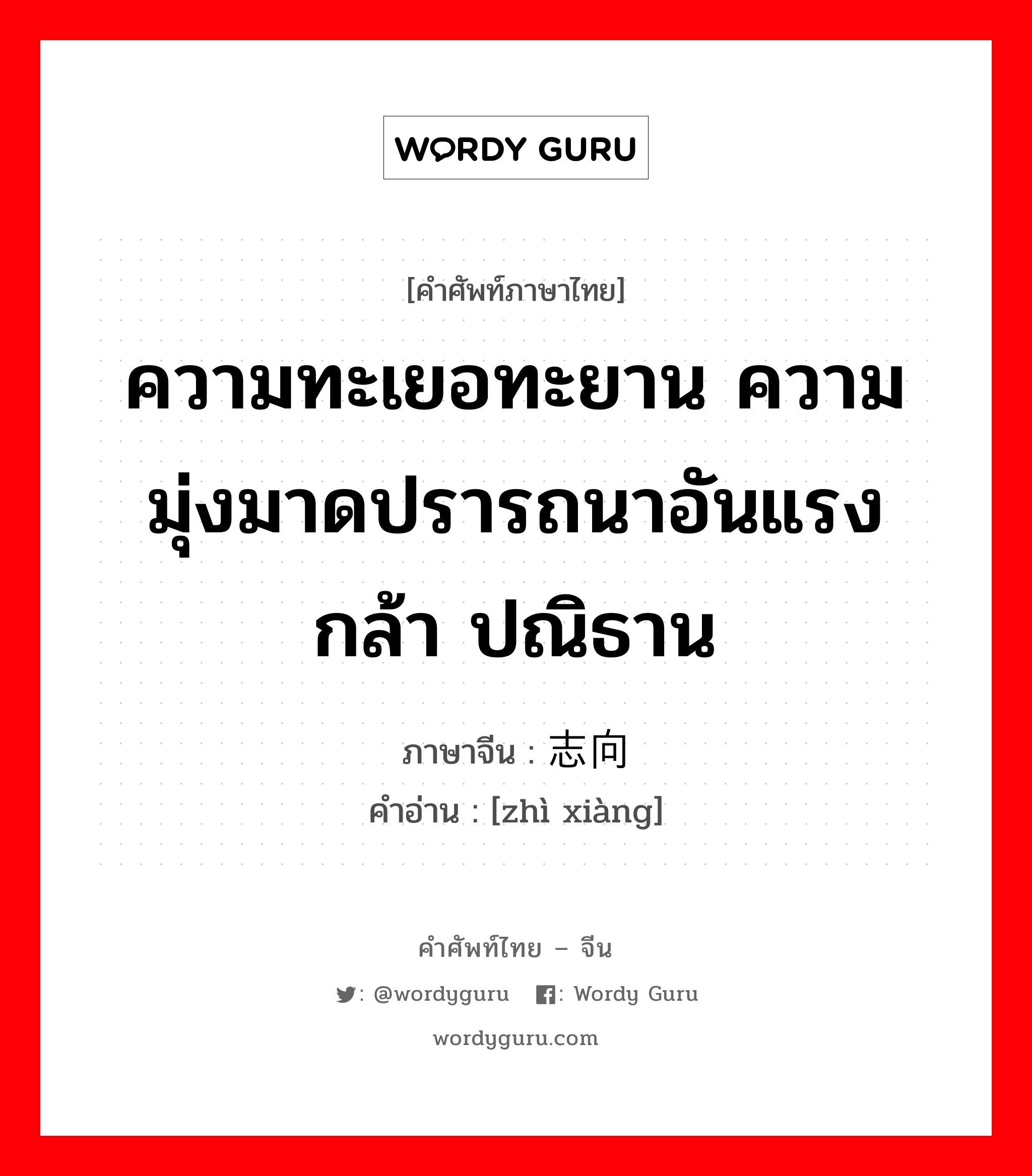 ความทะเยอทะยาน ความมุ่งมาดปรารถนาอันแรงกล้า ปณิธาน ภาษาจีนคืออะไร, คำศัพท์ภาษาไทย - จีน ความทะเยอทะยาน ความมุ่งมาดปรารถนาอันแรงกล้า ปณิธาน ภาษาจีน 志向 คำอ่าน [zhì xiàng]