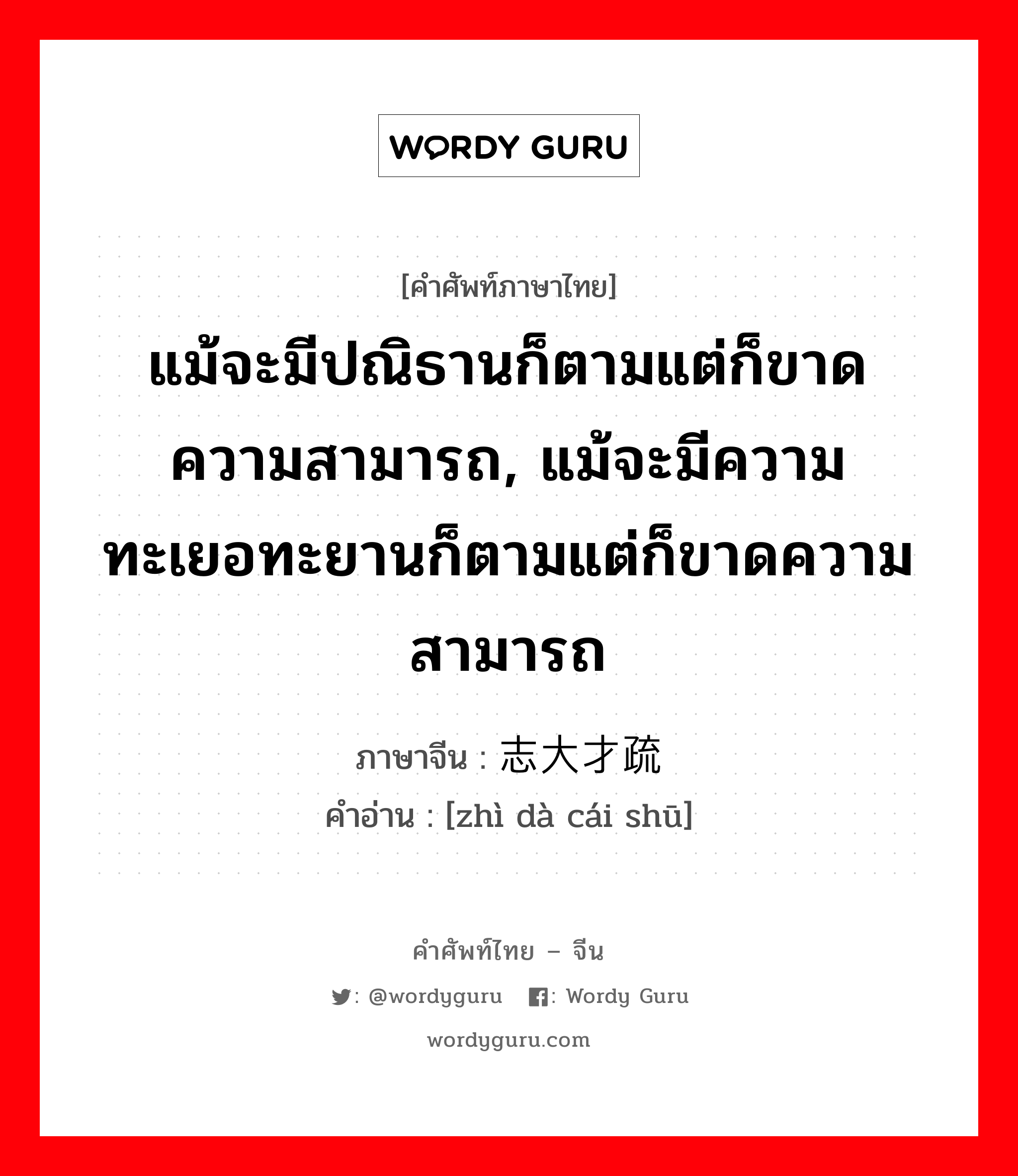 แม้จะมีปณิธานก็ตามแต่ก็ขาดความสามารถ, แม้จะมีความทะเยอทะยานก็ตามแต่ก็ขาดความสามารถ ภาษาจีนคืออะไร, คำศัพท์ภาษาไทย - จีน แม้จะมีปณิธานก็ตามแต่ก็ขาดความสามารถ, แม้จะมีความทะเยอทะยานก็ตามแต่ก็ขาดความสามารถ ภาษาจีน 志大才疏 คำอ่าน [zhì dà cái shū]