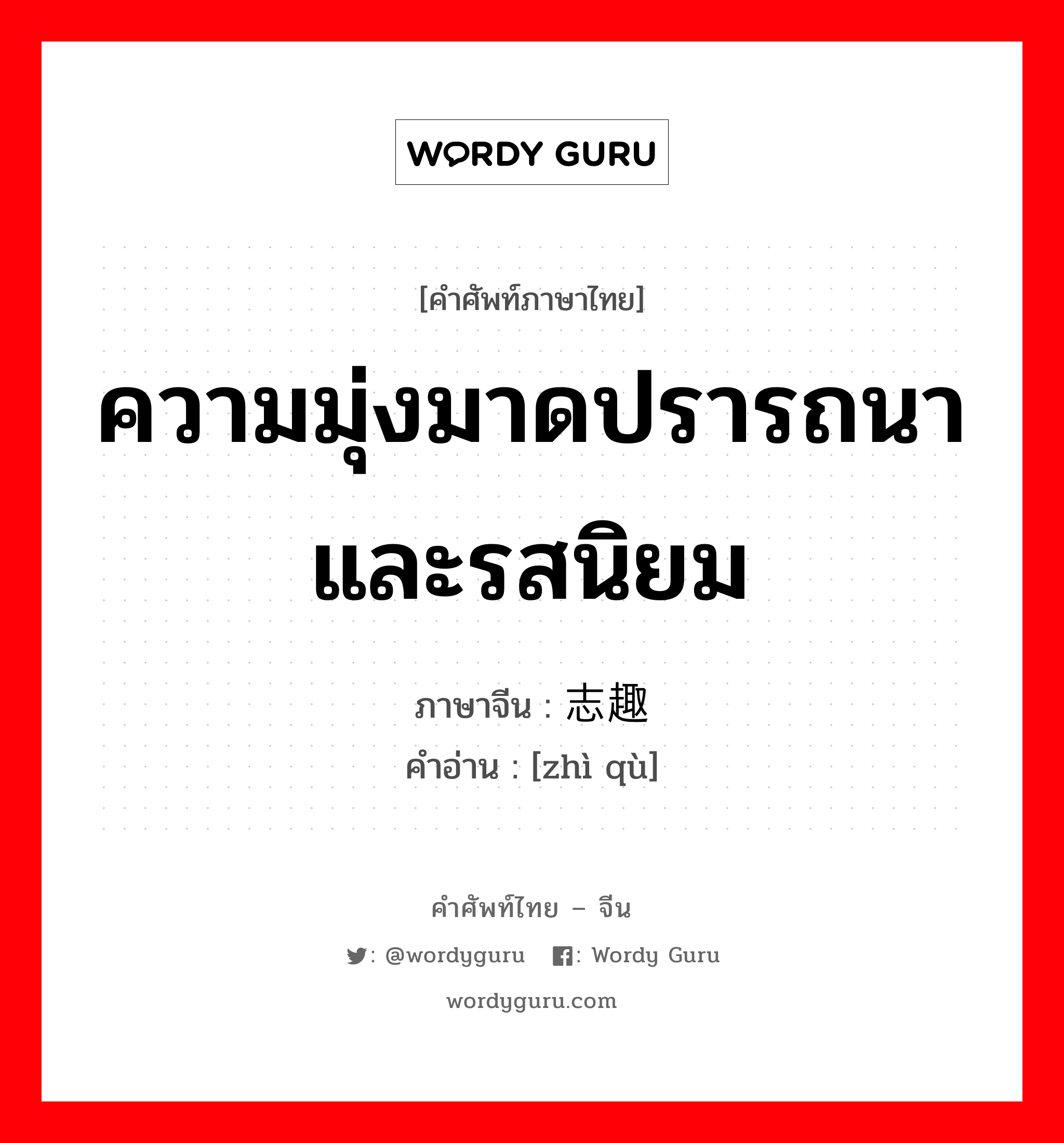 ความมุ่งมาดปรารถนาและรสนิยม ภาษาจีนคืออะไร, คำศัพท์ภาษาไทย - จีน ความมุ่งมาดปรารถนาและรสนิยม ภาษาจีน 志趣 คำอ่าน [zhì qù]