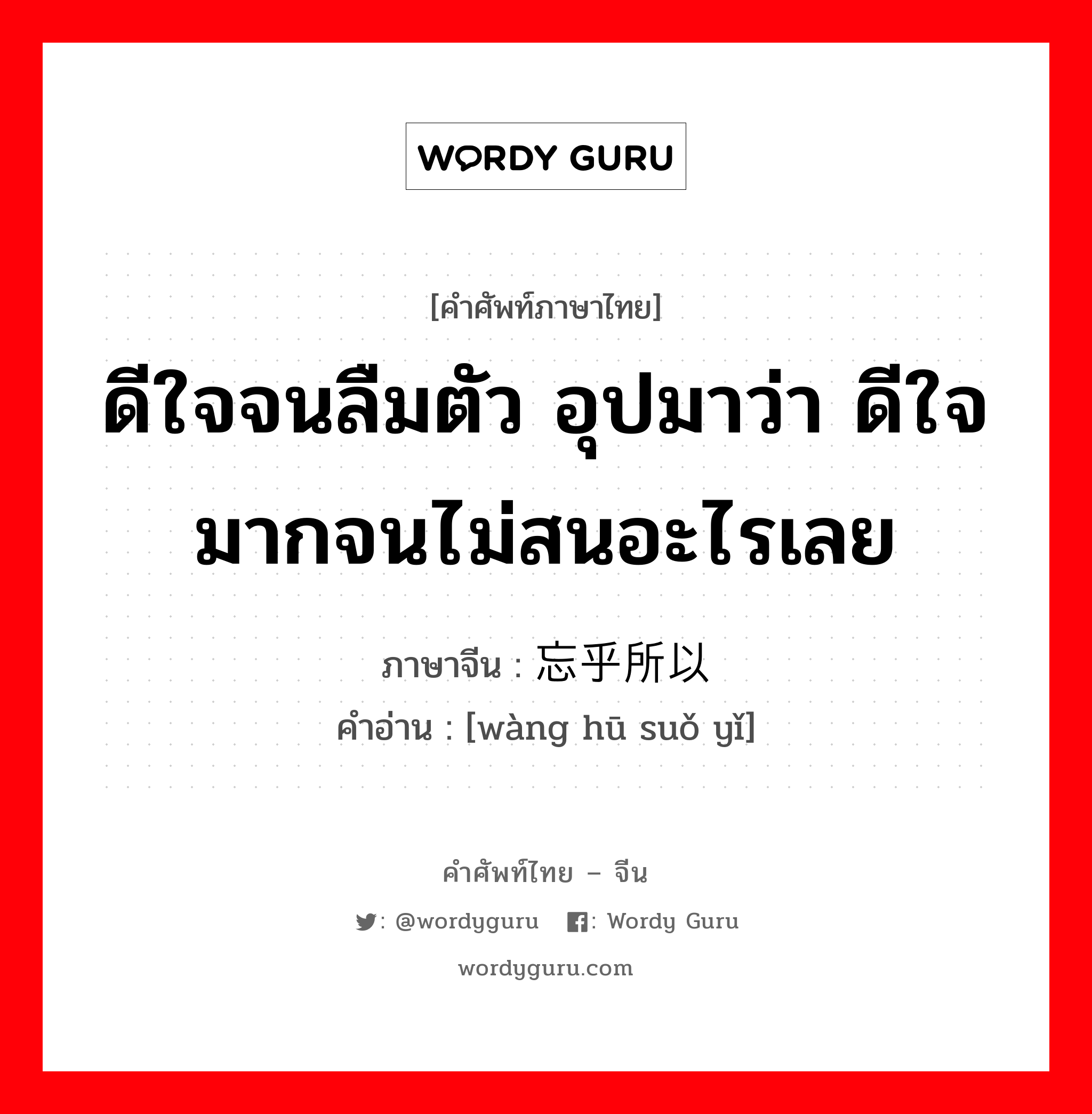 ดีใจจนลืมตัว อุปมาว่า ดีใจมากจนไม่สนอะไรเลย ภาษาจีนคืออะไร, คำศัพท์ภาษาไทย - จีน ดีใจจนลืมตัว อุปมาว่า ดีใจมากจนไม่สนอะไรเลย ภาษาจีน 忘乎所以 คำอ่าน [wàng hū suǒ yǐ]