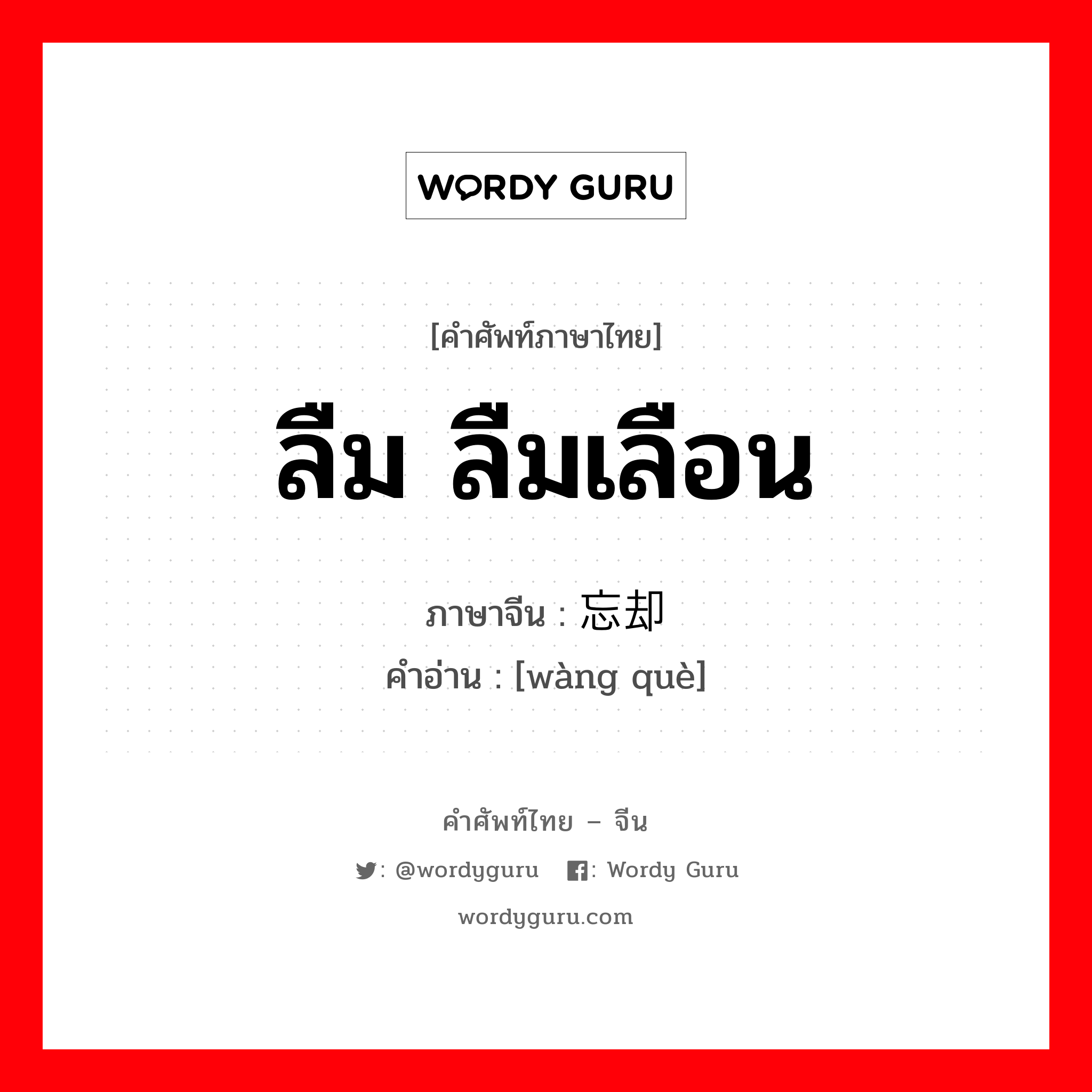 ลืม ลืมเลือน ภาษาจีนคืออะไร, คำศัพท์ภาษาไทย - จีน ลืม ลืมเลือน ภาษาจีน 忘却 คำอ่าน [wàng què]