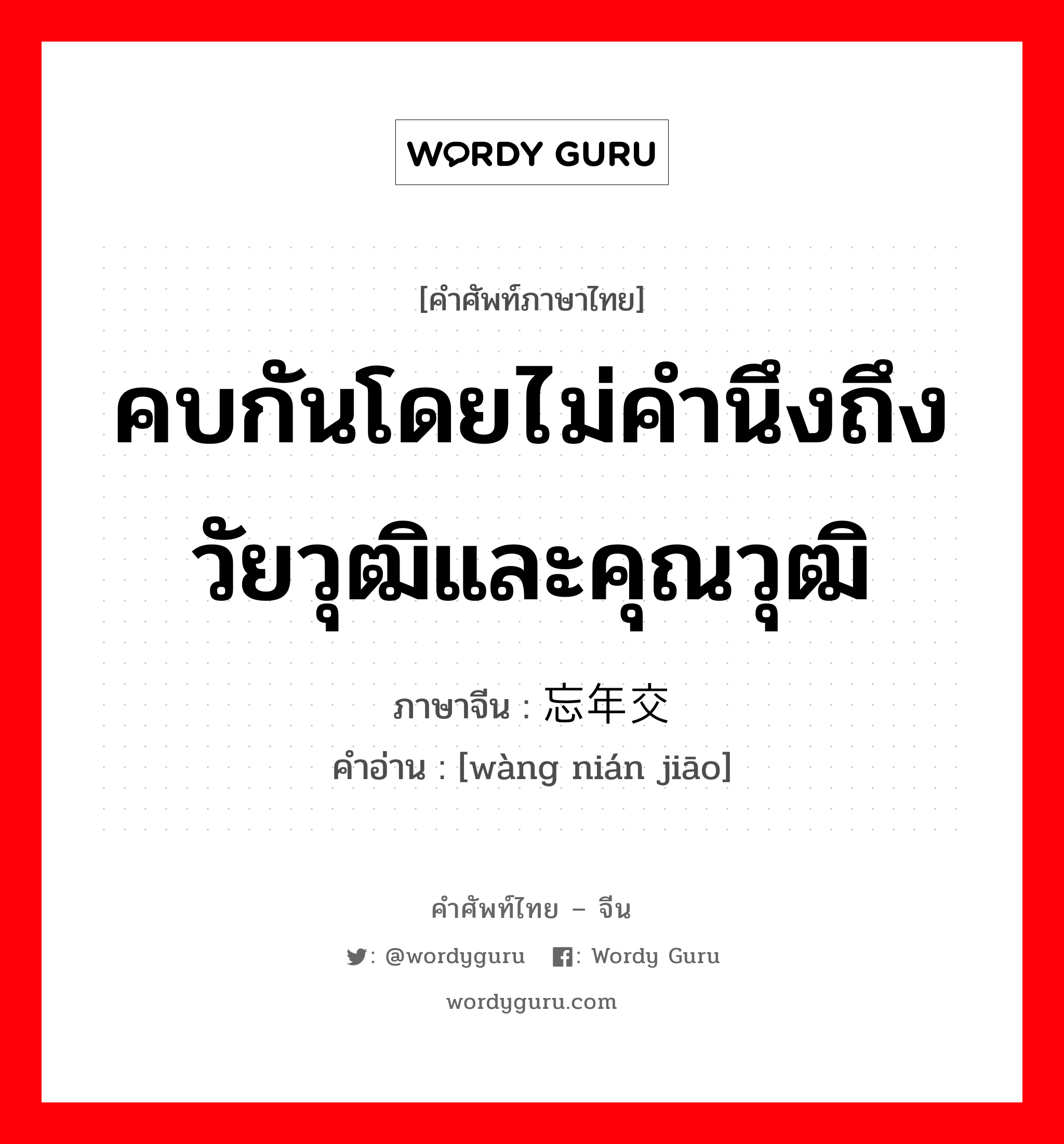 คบกันโดยไม่คำนึงถึงวัยวุฒิและคุณวุฒิ ภาษาจีนคืออะไร, คำศัพท์ภาษาไทย - จีน คบกันโดยไม่คำนึงถึงวัยวุฒิและคุณวุฒิ ภาษาจีน 忘年交 คำอ่าน [wàng nián jiāo]