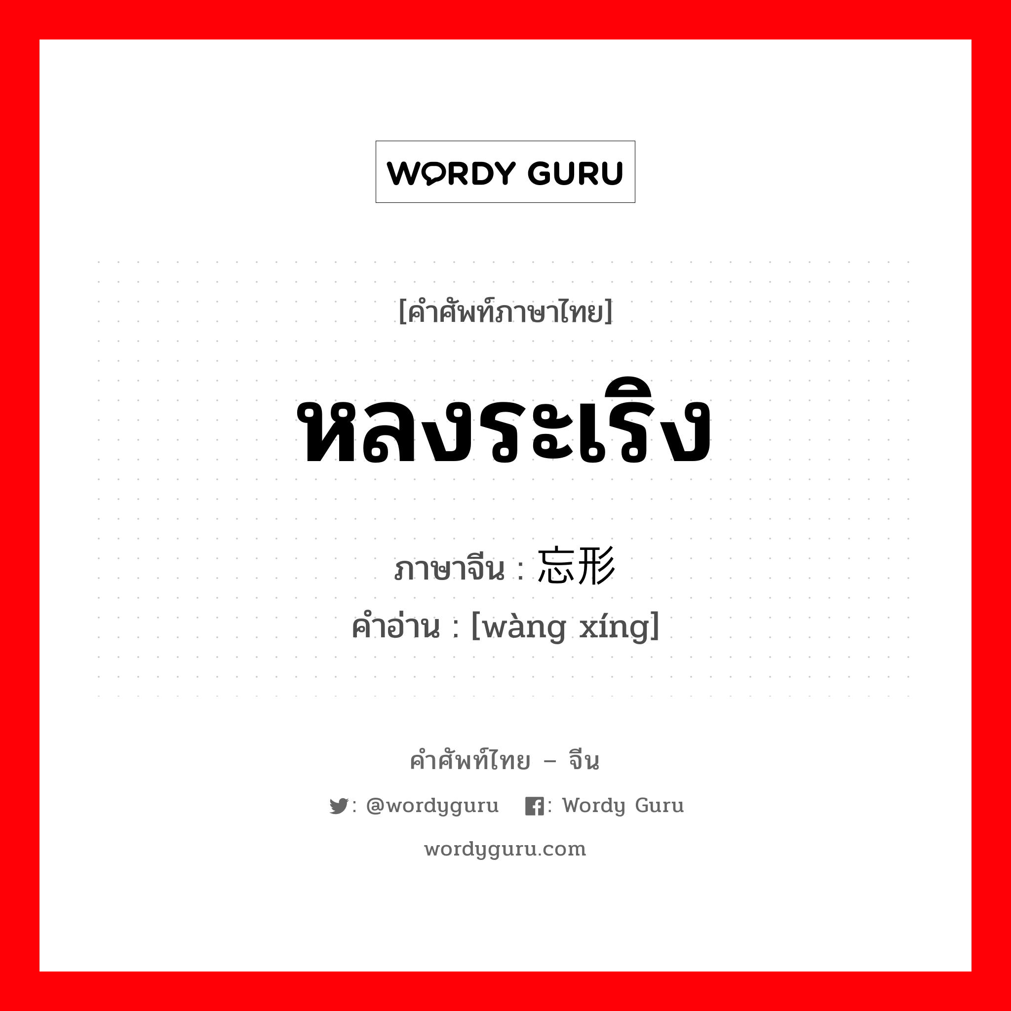 หลงระเริง ภาษาจีนคืออะไร, คำศัพท์ภาษาไทย - จีน หลงระเริง ภาษาจีน 忘形 คำอ่าน [wàng xíng]