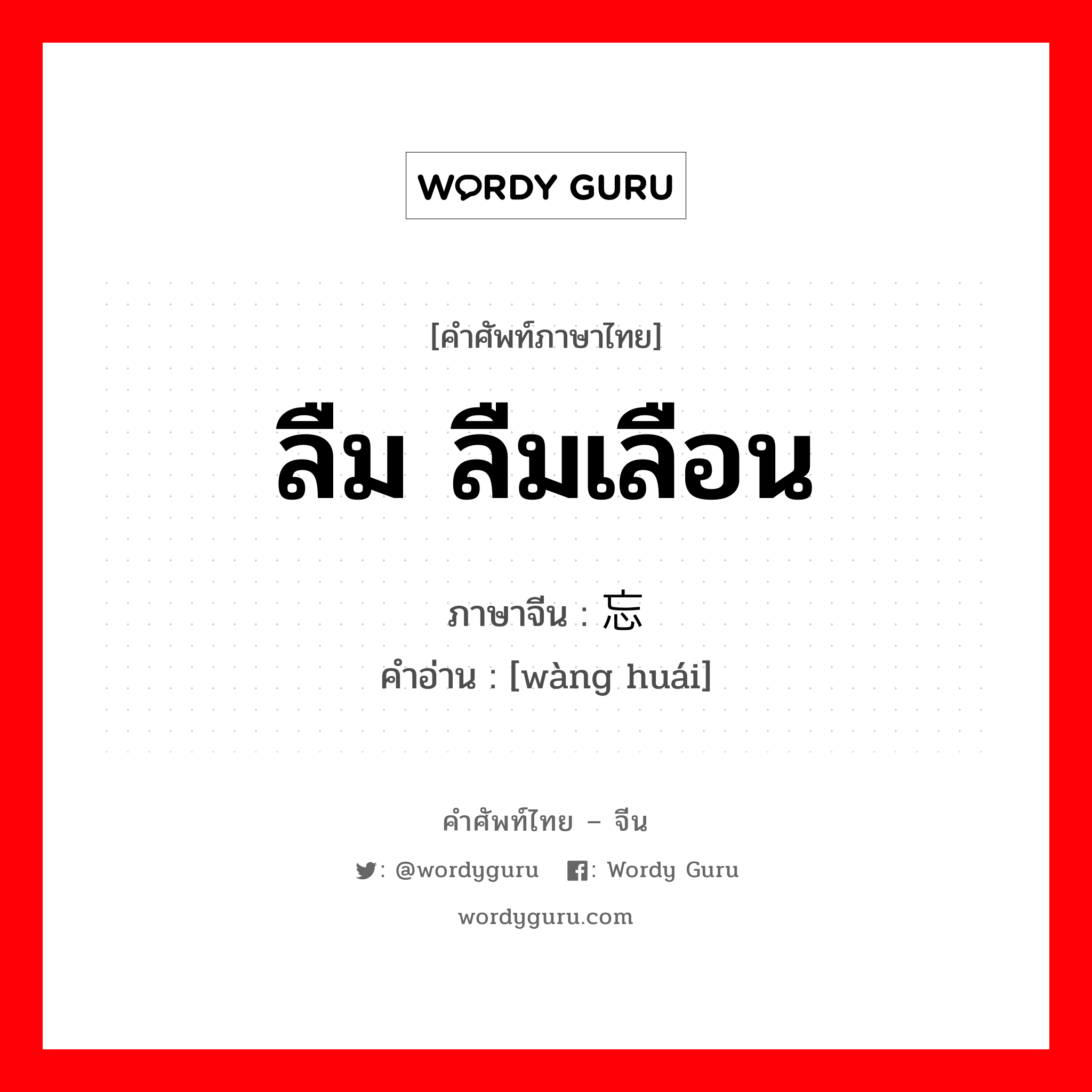 ลืม ลืมเลือน ภาษาจีนคืออะไร, คำศัพท์ภาษาไทย - จีน ลืม ลืมเลือน ภาษาจีน 忘怀 คำอ่าน [wàng huái]