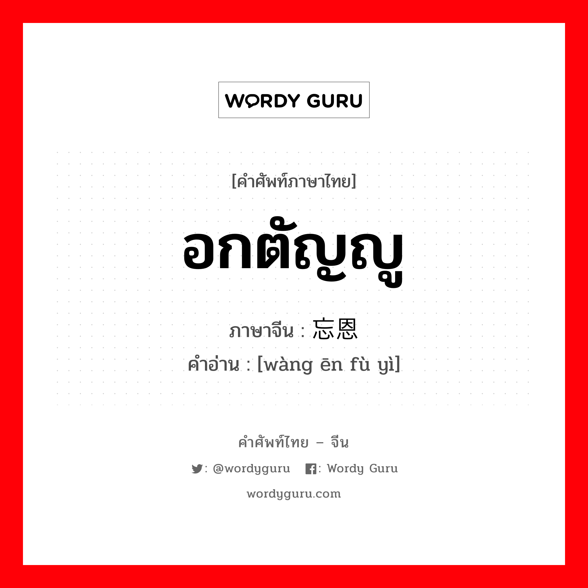 อกตัญญู ภาษาจีนคืออะไร, คำศัพท์ภาษาไทย - จีน อกตัญญู ภาษาจีน 忘恩负义 คำอ่าน [wàng ēn fù yì]