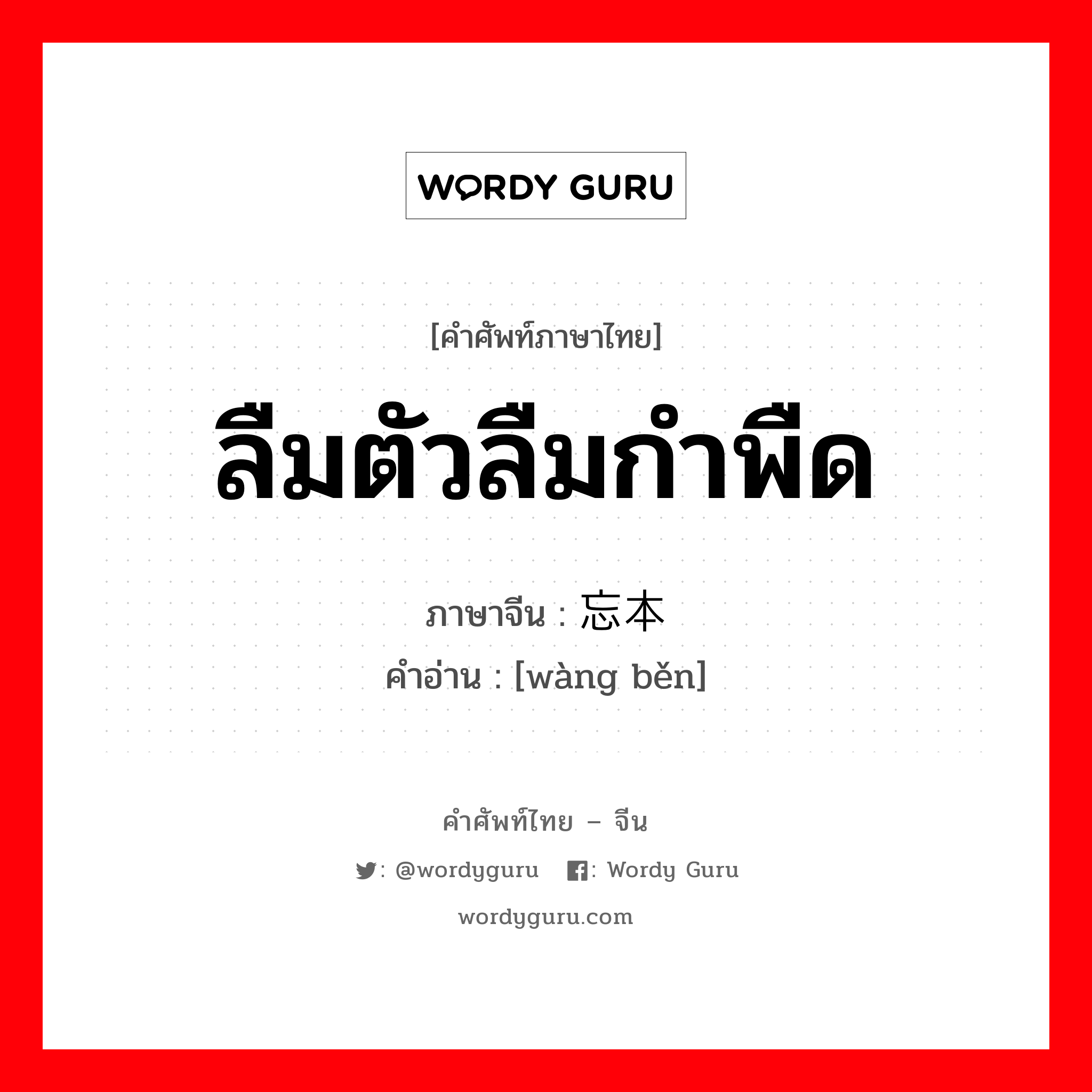 ลืมตัวลืมกำพืด ภาษาจีนคืออะไร, คำศัพท์ภาษาไทย - จีน ลืมตัวลืมกำพืด ภาษาจีน 忘本 คำอ่าน [wàng běn]