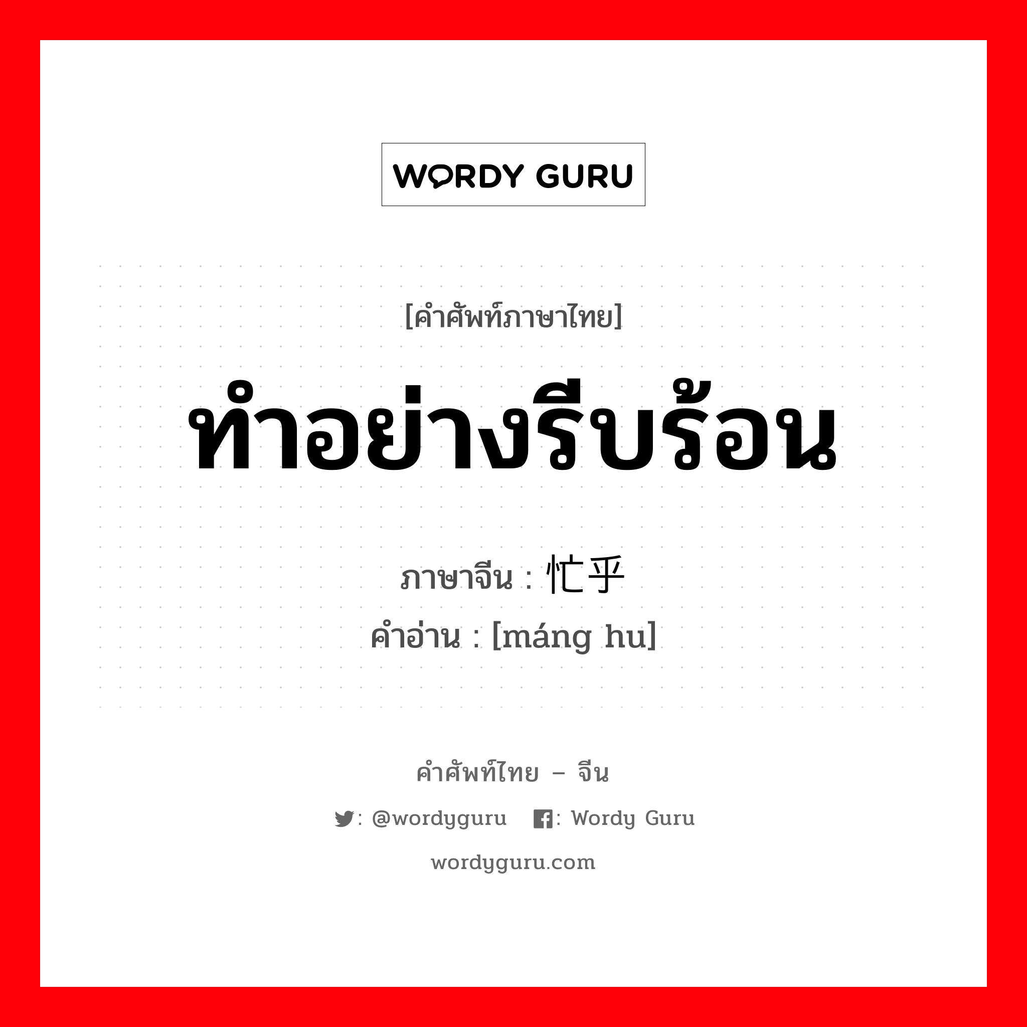 ทำอย่างรีบร้อน ภาษาจีนคืออะไร, คำศัพท์ภาษาไทย - จีน ทำอย่างรีบร้อน ภาษาจีน 忙乎 คำอ่าน [máng hu]