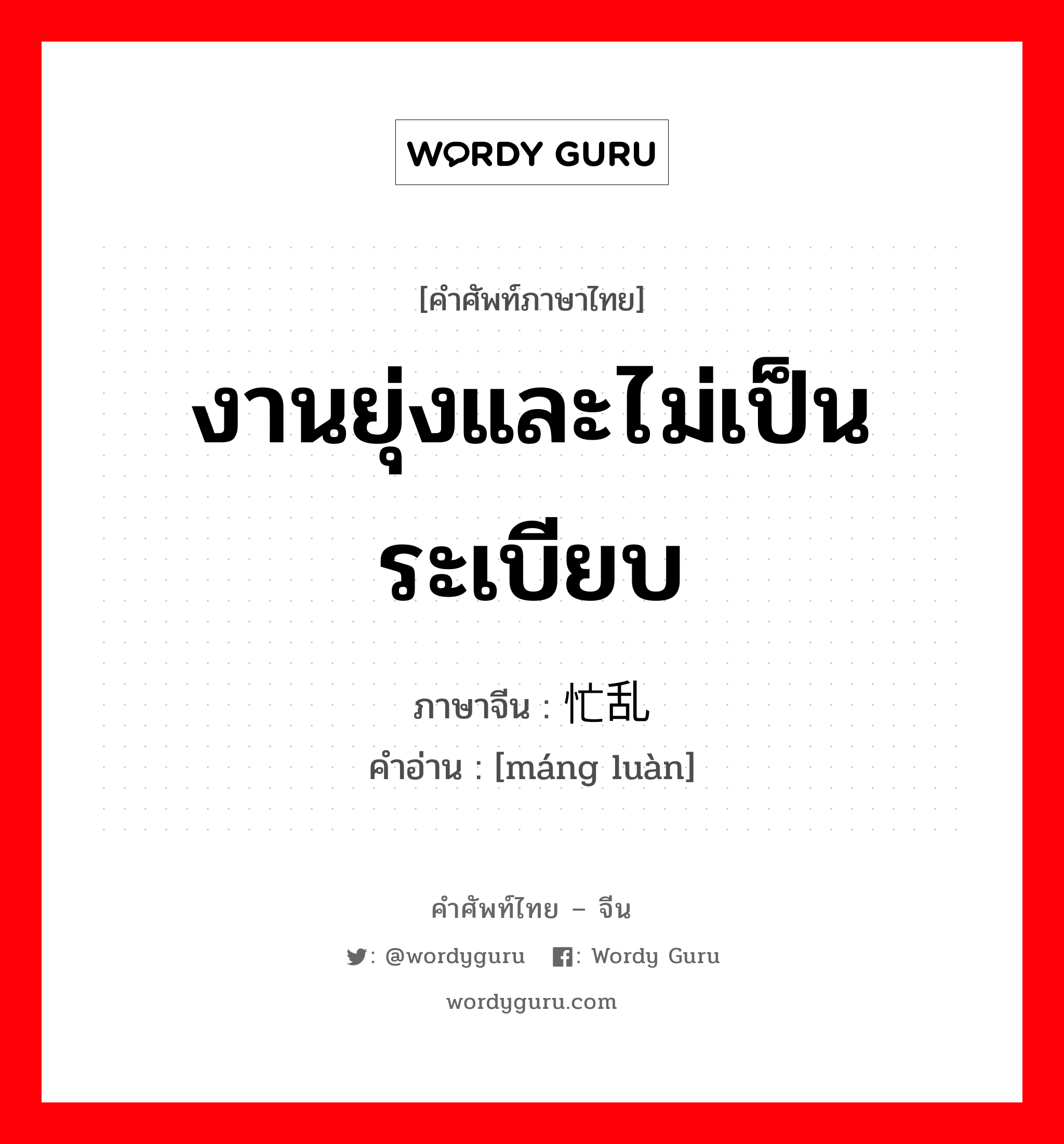 งานยุ่งและไม่เป็นระเบียบ ภาษาจีนคืออะไร, คำศัพท์ภาษาไทย - จีน งานยุ่งและไม่เป็นระเบียบ ภาษาจีน 忙乱 คำอ่าน [máng luàn]