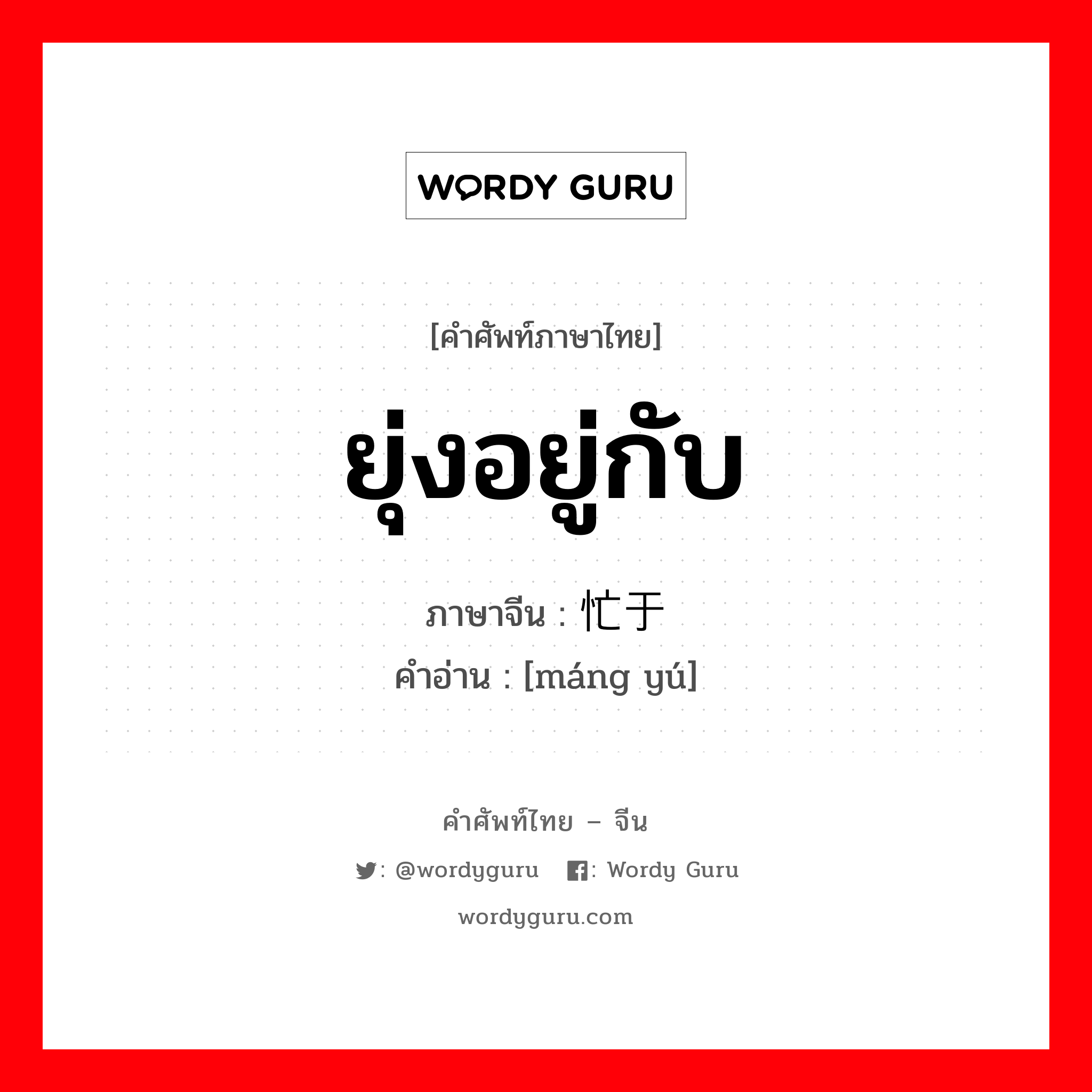 ยุ่งอยู่กับ ภาษาจีนคืออะไร, คำศัพท์ภาษาไทย - จีน ยุ่งอยู่กับ ภาษาจีน 忙于 คำอ่าน [máng yú]