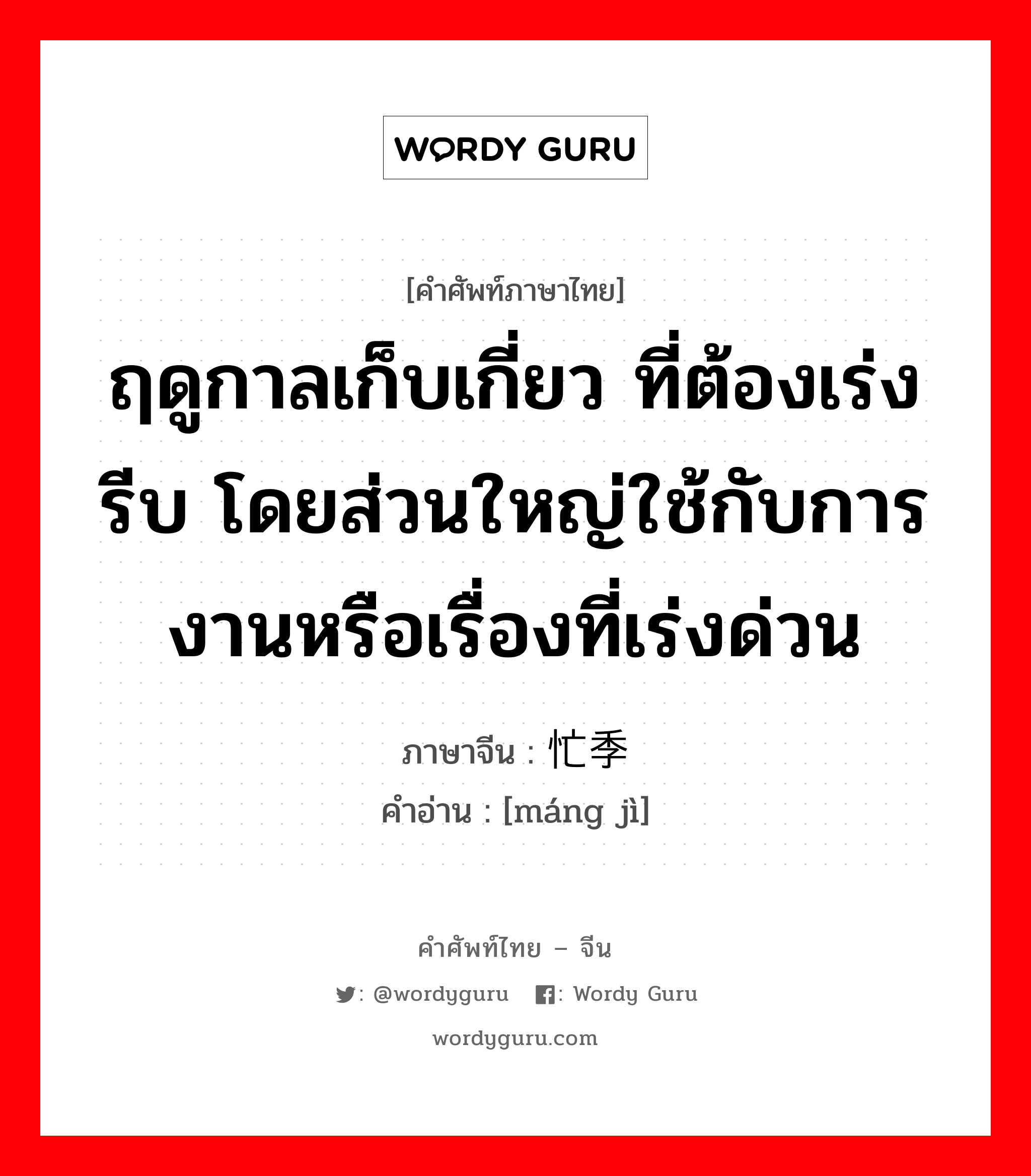 ฤดูกาลเก็บเกี่ยว ที่ต้องเร่งรีบ โดยส่วนใหญ่ใช้กับการงานหรือเรื่องที่เร่งด่วน ภาษาจีนคืออะไร, คำศัพท์ภาษาไทย - จีน ฤดูกาลเก็บเกี่ยว ที่ต้องเร่งรีบ โดยส่วนใหญ่ใช้กับการงานหรือเรื่องที่เร่งด่วน ภาษาจีน 忙季 คำอ่าน [máng jì]