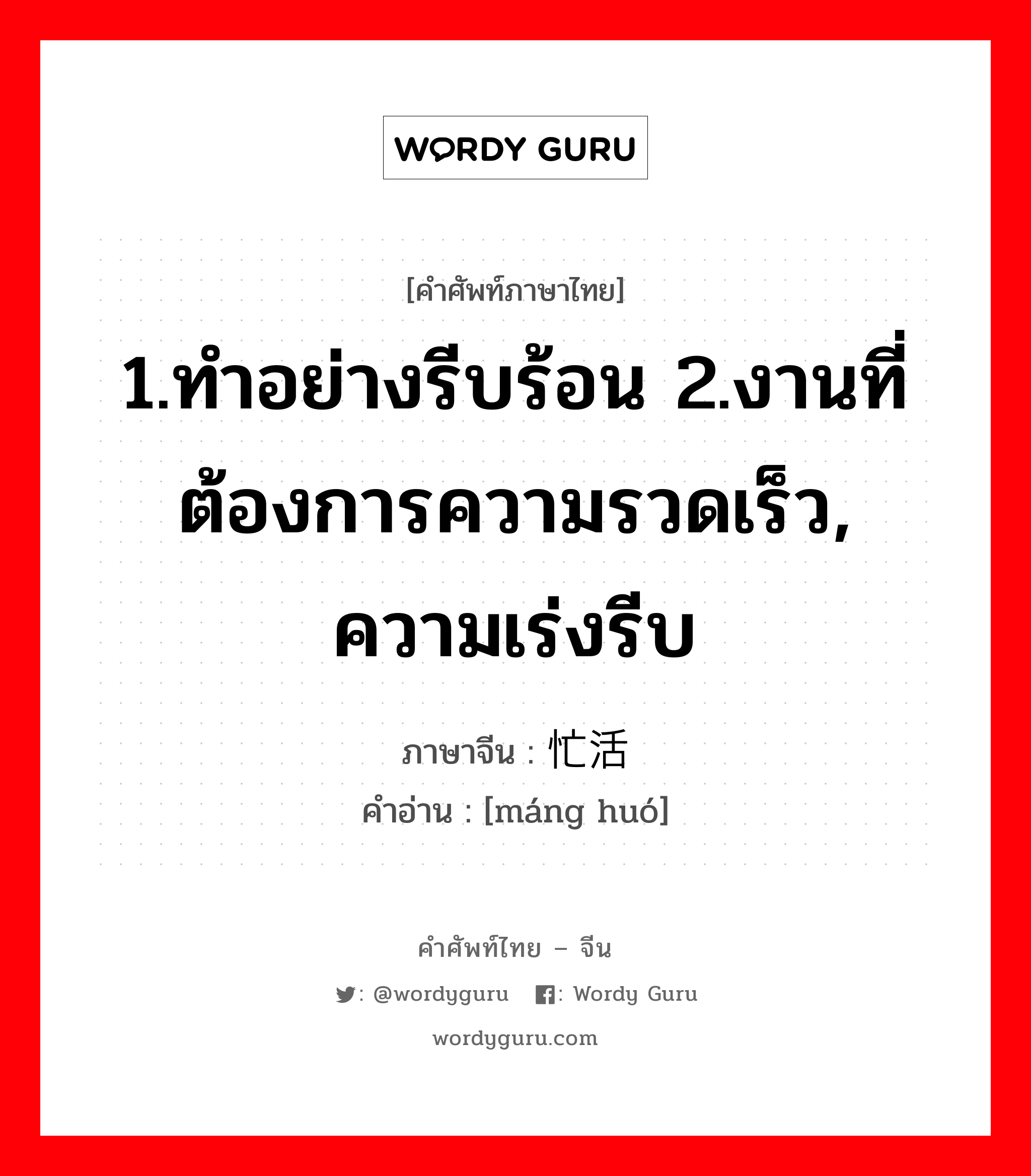 1.ทำอย่างรีบร้อน 2.งานที่ต้องการความรวดเร็ว, ความเร่งรีบ ภาษาจีนคืออะไร, คำศัพท์ภาษาไทย - จีน 1.ทำอย่างรีบร้อน 2.งานที่ต้องการความรวดเร็ว, ความเร่งรีบ ภาษาจีน 忙活 คำอ่าน [máng huó]