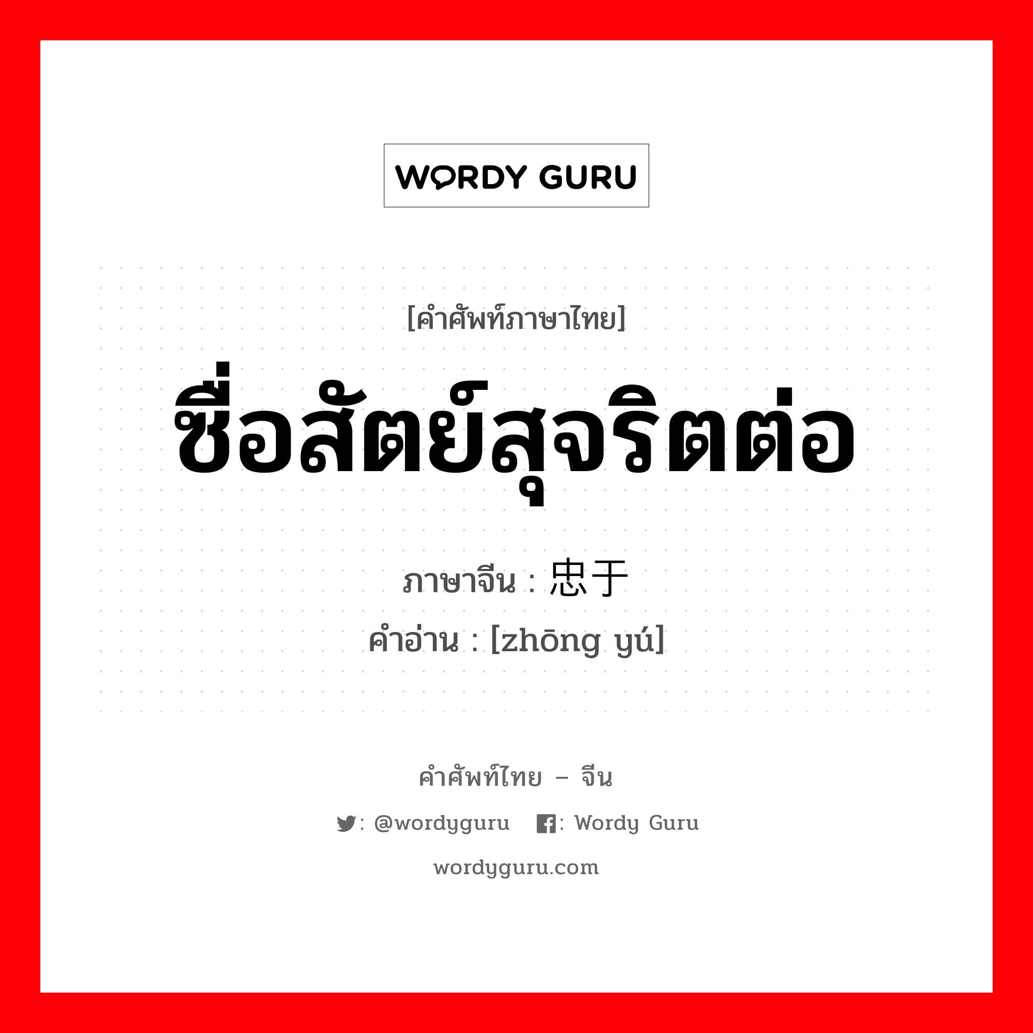 ซื่อสัตย์สุจริตต่อ ภาษาจีนคืออะไร, คำศัพท์ภาษาไทย - จีน ซื่อสัตย์สุจริตต่อ ภาษาจีน 忠于 คำอ่าน [zhōng yú]