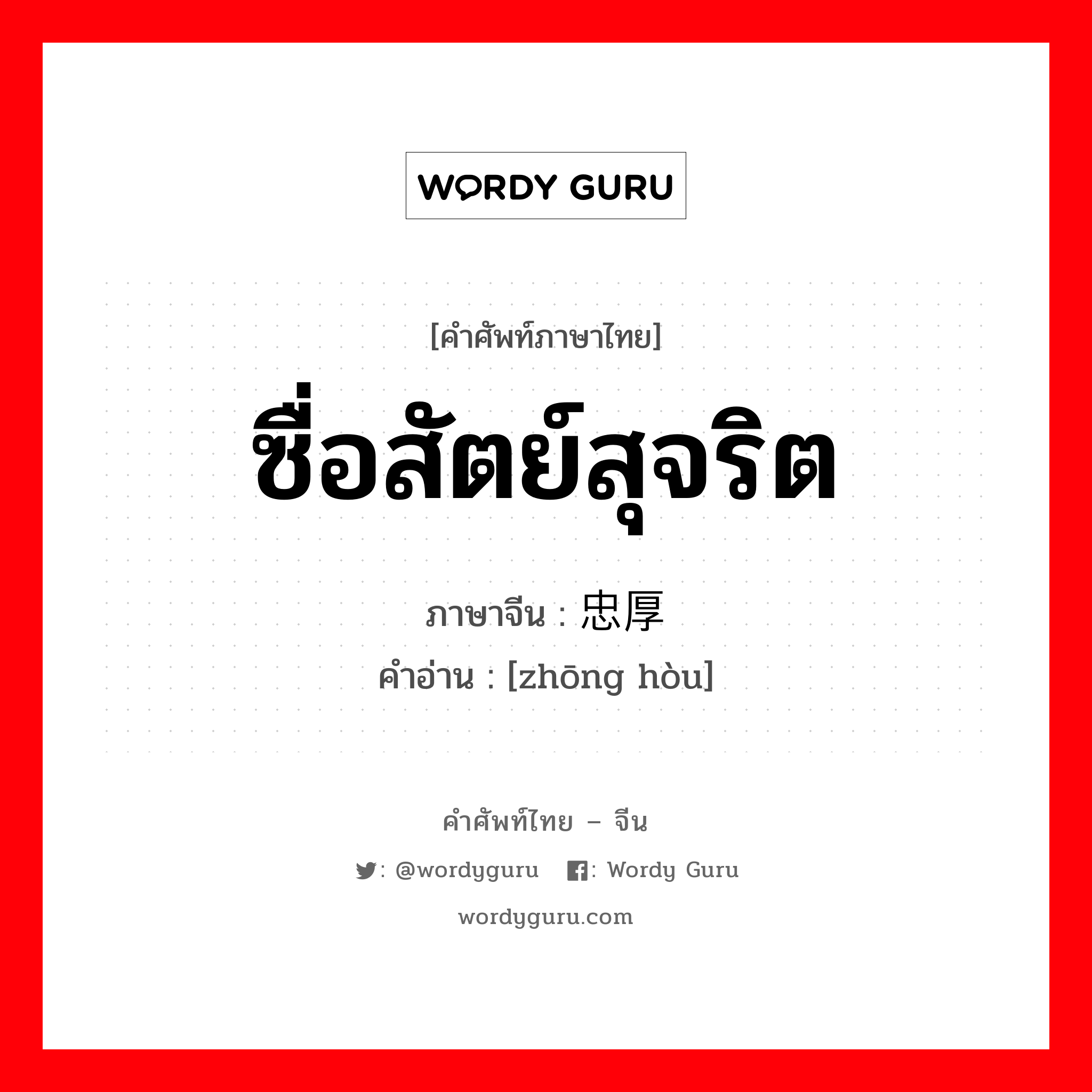 ซื่อสัตย์สุจริต ภาษาจีนคืออะไร, คำศัพท์ภาษาไทย - จีน ซื่อสัตย์สุจริต ภาษาจีน 忠厚 คำอ่าน [zhōng hòu]