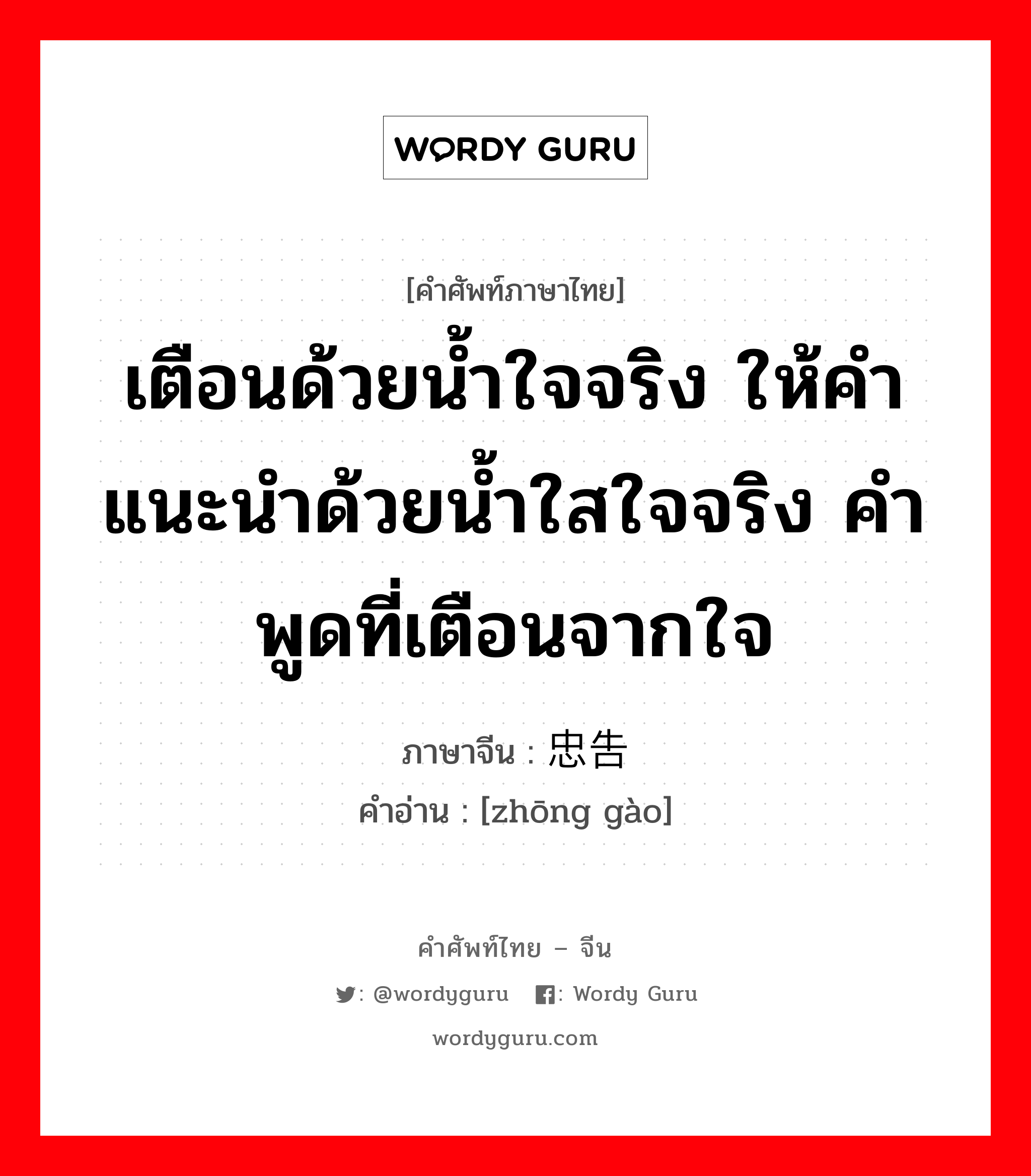 เตือนด้วยน้ำใจจริง ให้คำแนะนำด้วยน้ำใสใจจริง คำพูดที่เตือนจากใจ ภาษาจีนคืออะไร, คำศัพท์ภาษาไทย - จีน เตือนด้วยน้ำใจจริง ให้คำแนะนำด้วยน้ำใสใจจริง คำพูดที่เตือนจากใจ ภาษาจีน 忠告 คำอ่าน [zhōng gào]