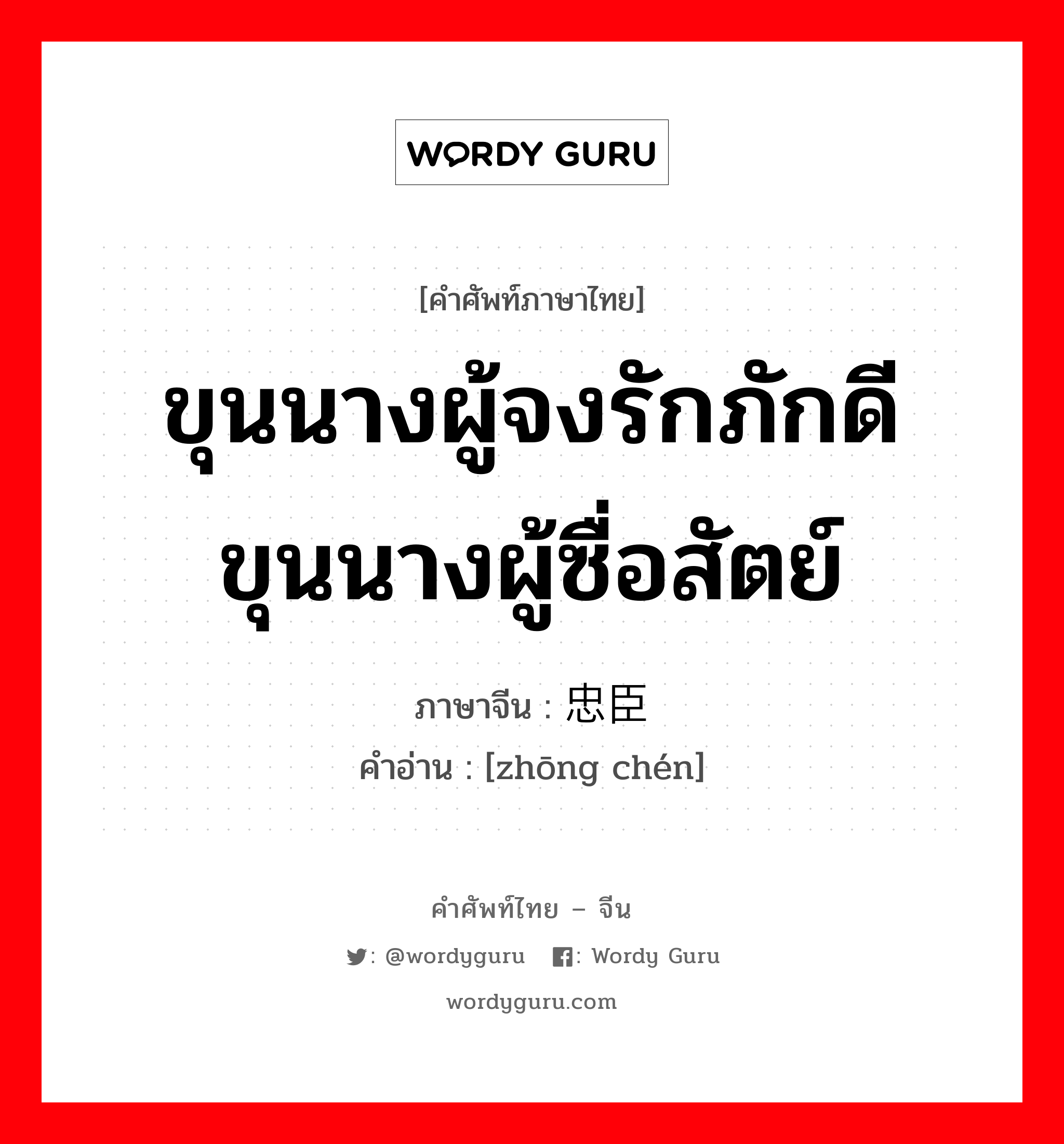 ขุนนางผู้จงรักภักดี ขุนนางผู้ซื่อสัตย์ ภาษาจีนคืออะไร, คำศัพท์ภาษาไทย - จีน ขุนนางผู้จงรักภักดี ขุนนางผู้ซื่อสัตย์ ภาษาจีน 忠臣 คำอ่าน [zhōng chén]