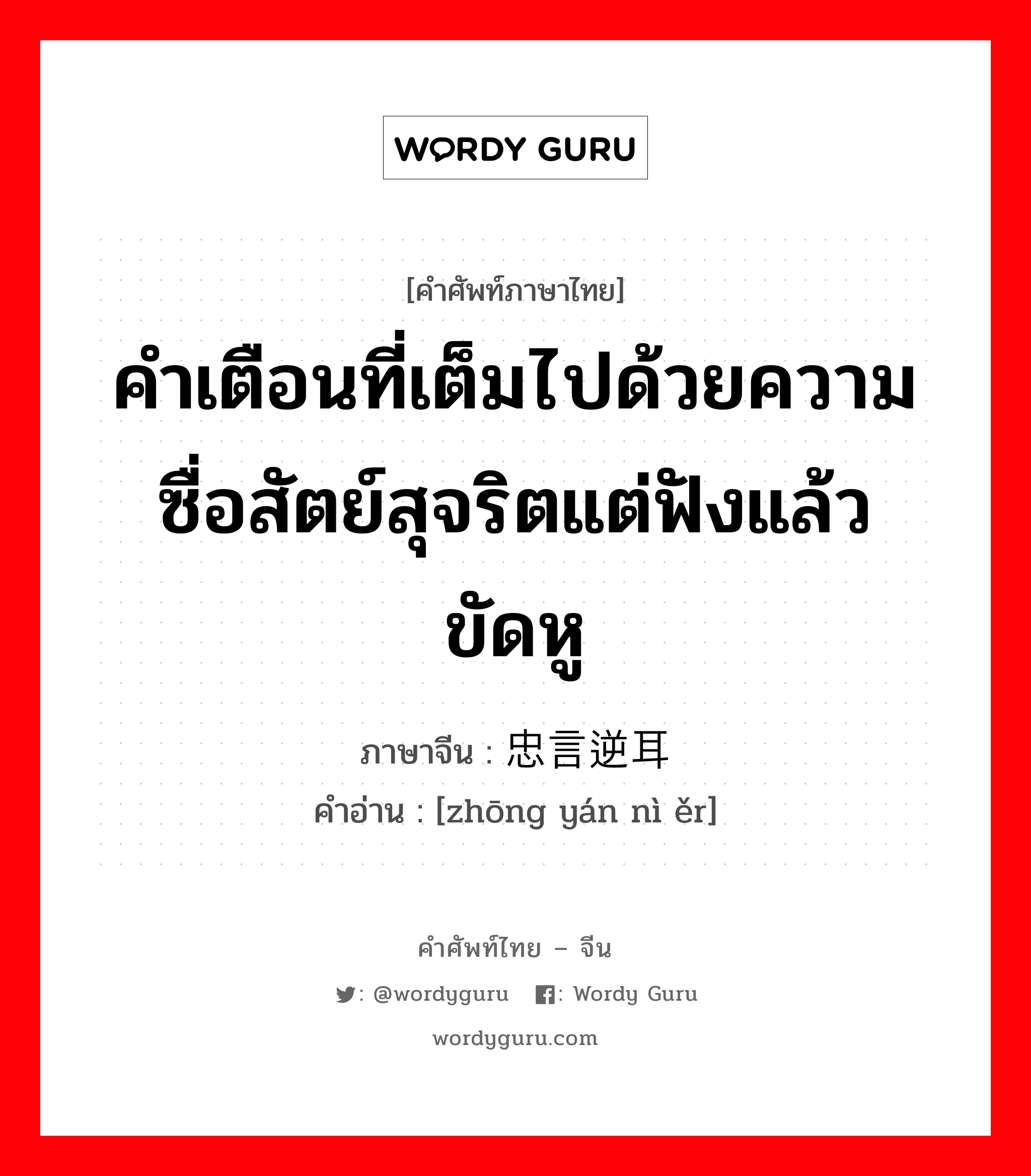 คำเตือนที่เต็มไปด้วยความซื่อสัตย์สุจริตแต่ฟังแล้วขัดหู ภาษาจีนคืออะไร, คำศัพท์ภาษาไทย - จีน คำเตือนที่เต็มไปด้วยความซื่อสัตย์สุจริตแต่ฟังแล้วขัดหู ภาษาจีน 忠言逆耳 คำอ่าน [zhōng yán nì ěr]