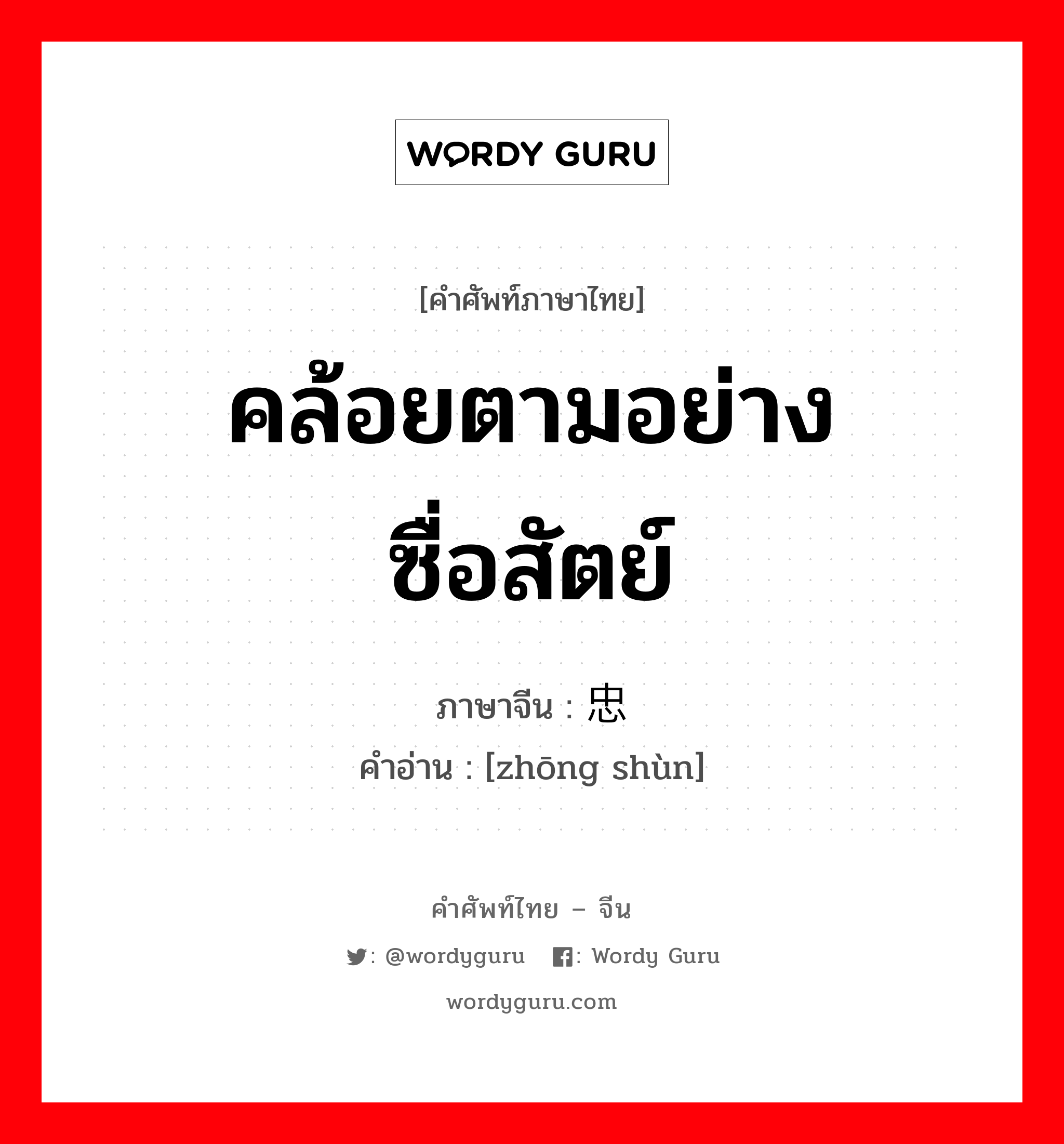 คล้อยตามอย่างซื่อสัตย์ ภาษาจีนคืออะไร, คำศัพท์ภาษาไทย - จีน คล้อยตามอย่างซื่อสัตย์ ภาษาจีน 忠顺 คำอ่าน [zhōng shùn]