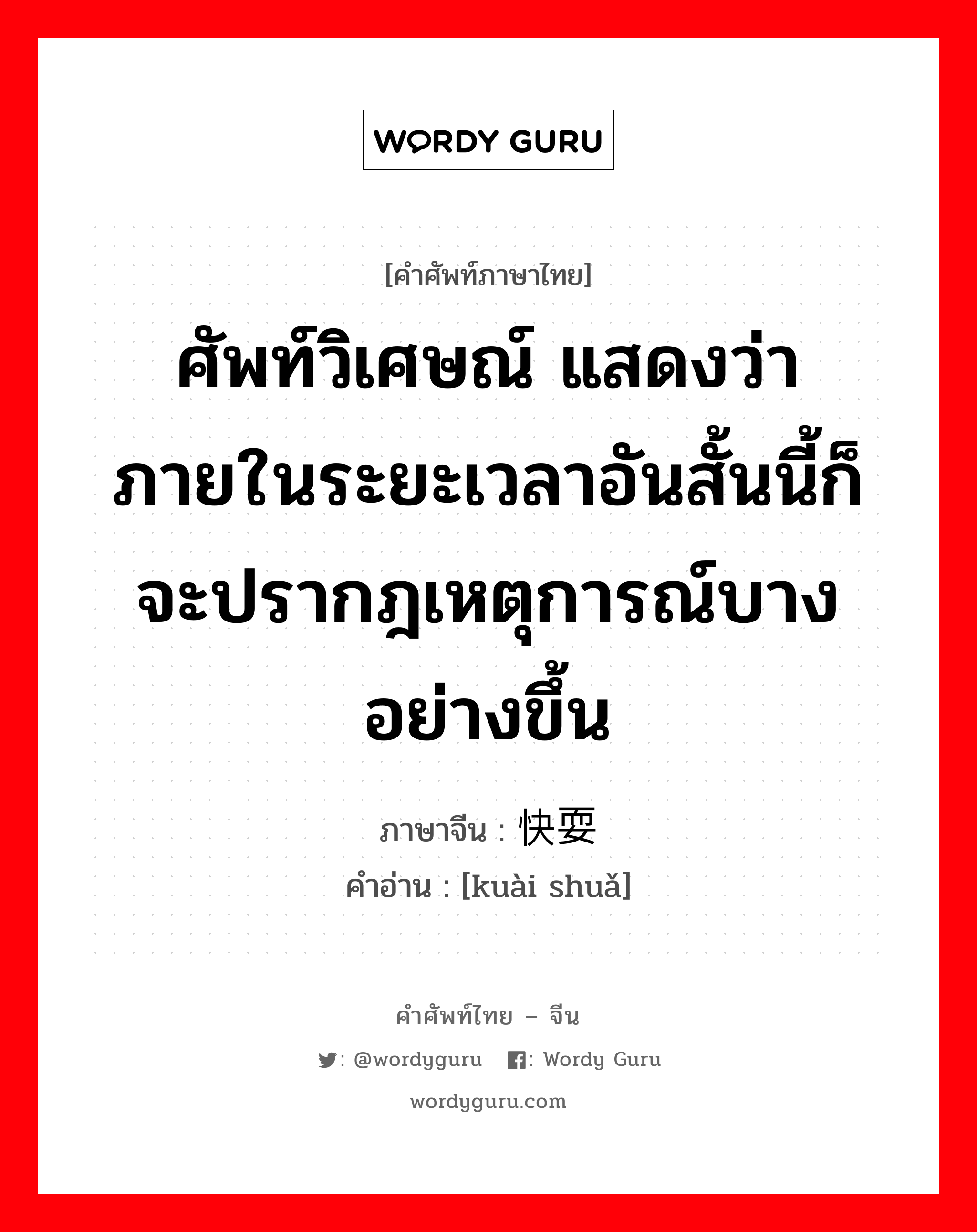 ศัพท์วิเศษณ์ แสดงว่า ภายในระยะเวลาอันสั้นนี้ก็จะปรากฎเหตุการณ์บางอย่างขึ้น ภาษาจีนคืออะไร, คำศัพท์ภาษาไทย - จีน ศัพท์วิเศษณ์ แสดงว่า ภายในระยะเวลาอันสั้นนี้ก็จะปรากฎเหตุการณ์บางอย่างขึ้น ภาษาจีน 快耍 คำอ่าน [kuài shuǎ]